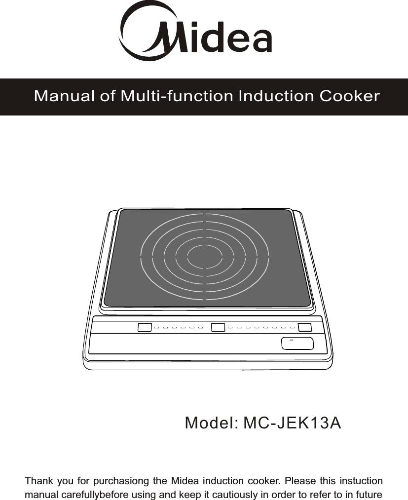 Model: MC-JEK13AManual of Multi-function lnduction CookerThank you for purchasiong the Midea induction cooker. Please this instuction manual carefullybefore using and keep it cautiously in order to refer to in future