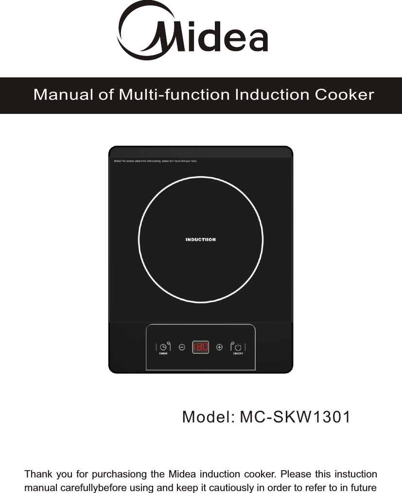 Model: MC-SKW1301Manual of Multi-function lnduction CookerThank you for purchasiong the Midea induction cooker. Please this instuction manual carefullybefore using and keep it cautiously in order to refer to in future