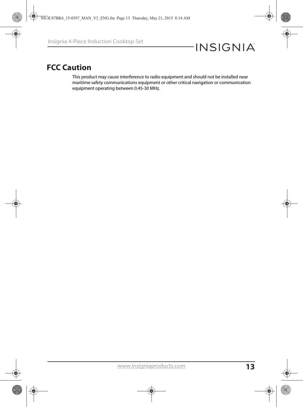 13Insignia 4-Piece Induction Cooktop Setwww.insigniaproducts.comFCC CautionNS-IC87BK6_15-0397_MAN_V2_ENG.fm  Page 13  Thursday, May 21, 2015  8:14 AMThis product may cause interference to radio equipment and should not be installed near maritime safety communications equipment or other critical navigation or communication equipment operating between 0.45-30 MHz.