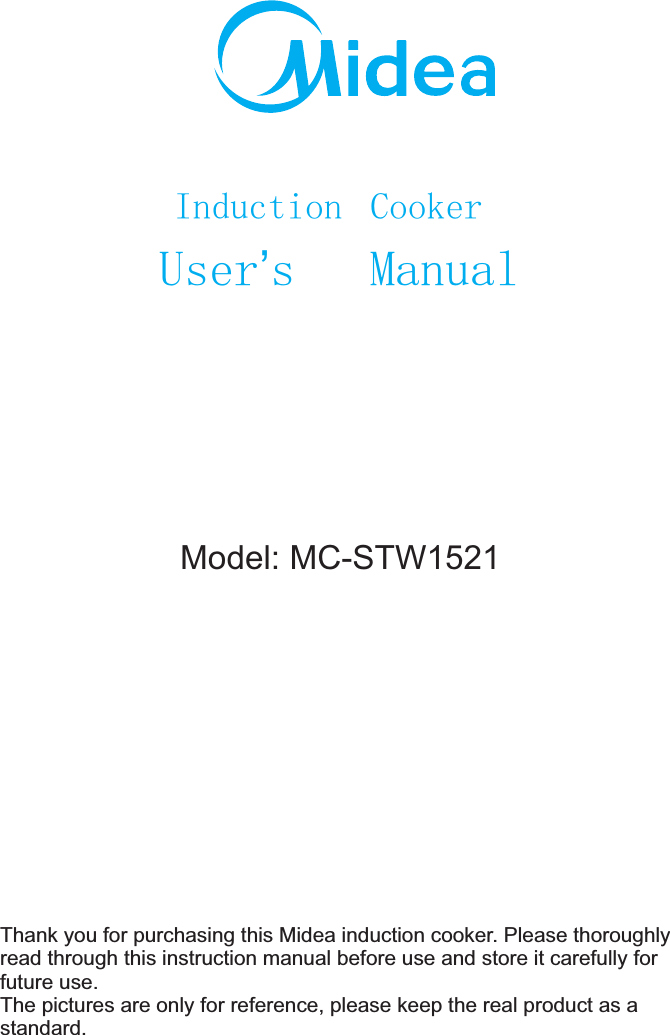 Model: MC-STW1521Induction CookerUserʼs   ManualThank you for purchasing this Midea induction cooker. Please thoroughly read through this instruction manual before use and store it carefully for future use.The pictures are only for reference, please keep the real product as a standard.