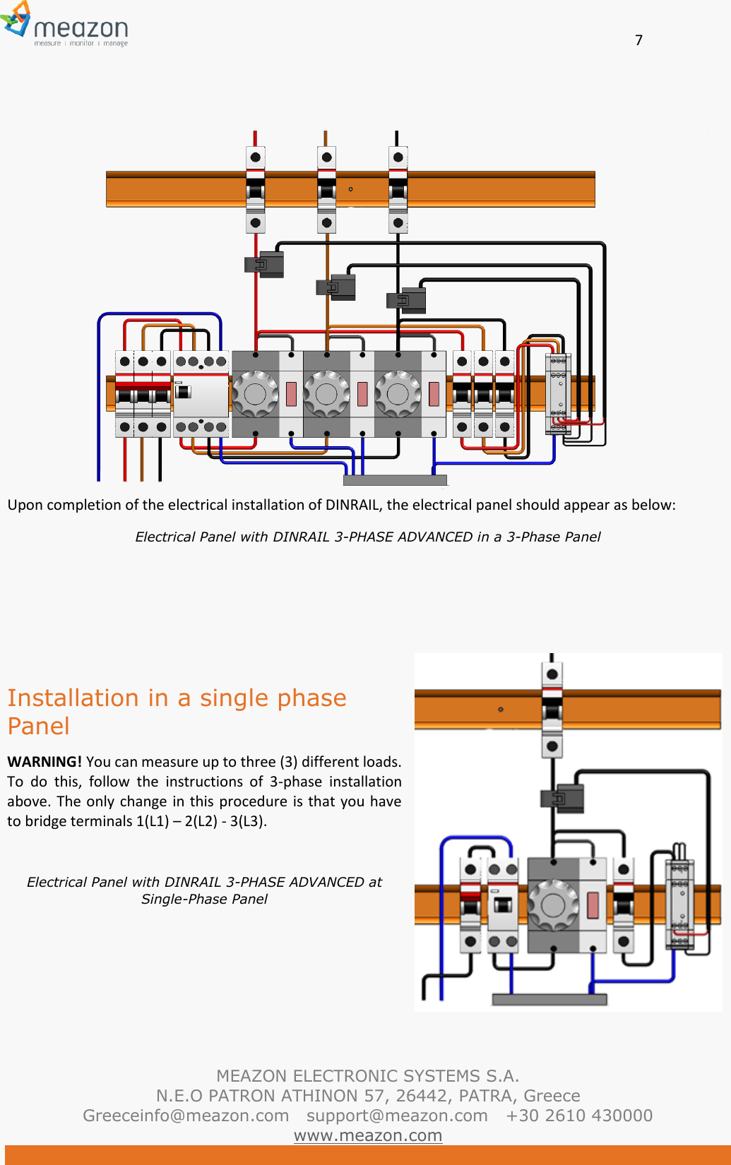       7   MEAZON ELECTRONIC SYSTEMS S.A. N.E.O PATRON ATHINON 57, 26442, PATRA, Greece Greeceinfo@meazon.com   support@meazon.com   +30 2610 430000   www.meazon.com  Upon completion of the electrical installation of DINRAIL, the electrical panel should appear as below: Electrical Panel with DINRAIL 3-PHASE ADVANCED in a 3-Phase Panel     Installation in a single phase Panel WARNING! You can measure up to three (3) different loads. To  do  this,  follow  the  instructions  of  3-phase  installation above. The only change in this  procedure is that you have to bridge terminals 1(L1) &ndash; 2(L2) - 3(L3).   Electrical Panel with DINRAIL 3-PHASE ADVANCED at Single-Phase Panel   