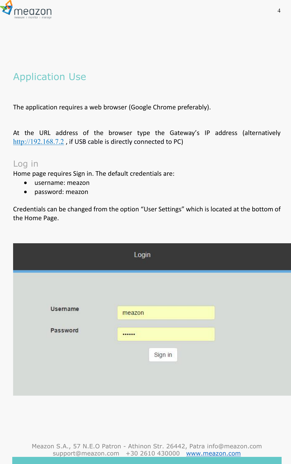 4  Meazon S.A., 57 N.E.O Patron - Athinon Str. 26442, Patra info@meazon.com   support@meazon.com   +30 2610 430000   www.meazon.com       Application Use  The application requires a web browser (Google Chrome preferably).   At  the  URL  address  of  the  browser  type  the  Gateway&rsquo;s  IP  address  (alternatively http://192.168.7.2 , if USB cable is directly connected to PC)  Log in Home page requires Sign in. The default credentials are: &bull; username: meazon &bull; password: meazon  Credentials can be changed from the option &ldquo;User Settings&rdquo; which is located at the bottom of the Home Page.       