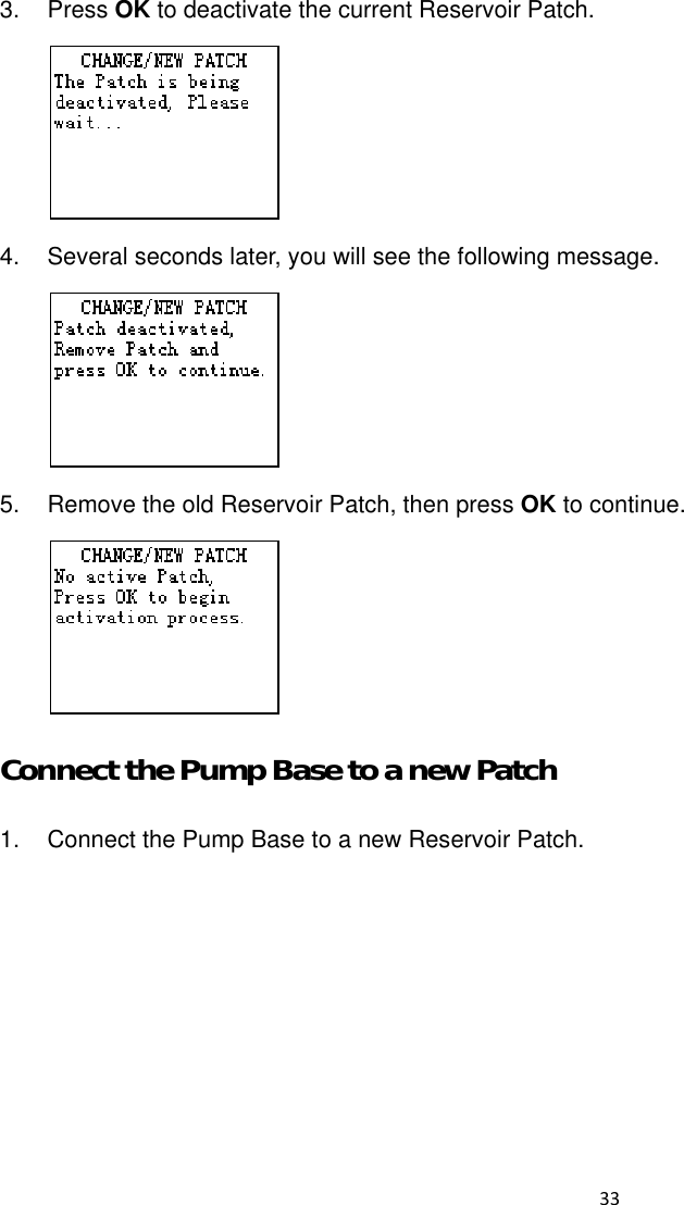  33  3. Press OK to deactivate the current Reservoir Patch.  4.  Several seconds later, you will see the following message.    5.  Remove the old Reservoir Patch, then press OK to continue.  Connect the Pump Base to a new Patch 1.  Connect the Pump Base to a new Reservoir Patch.   