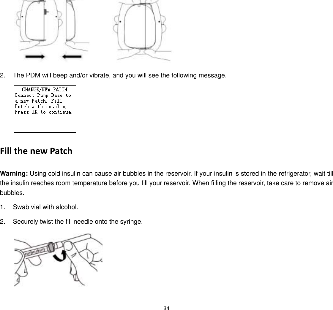  34          2.  The PDM will beep and/or vibrate, and you will see the following message.       Fill the new Patch Warning: Using cold insulin can cause air bubbles in the reservoir. If your insulin is stored in the refrigerator, wait till the insulin reaches room temperature before you fill your reservoir. When filling the reservoir, take care to remove air bubbles. 1.  Swab vial with alcohol. 2.  Securely twist the fill needle onto the syringe.  