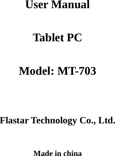     User Manual  Tablet PC  Model: MT-703   Flastar Technology Co., Ltd.  Made in china 
