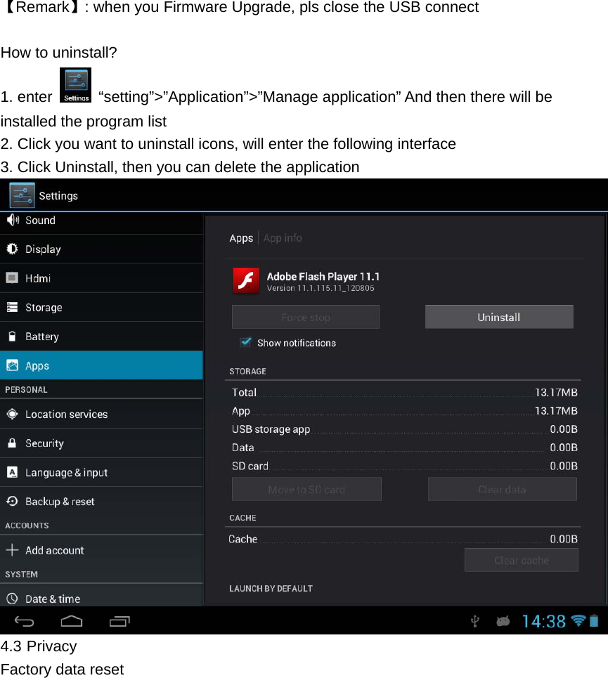    【Remark】: when you Firmware Upgrade, pls close the USB connect  How to uninstall? 1. enter   &ldquo;setting&rdquo;>&rdquo;Application&rdquo;>&rdquo;Manage application&rdquo; And then there will be installed the program list 2. Click you want to uninstall icons, will enter the following interface   3. Click Uninstall, then you can delete the application  4.3 Privacy Factory data reset    