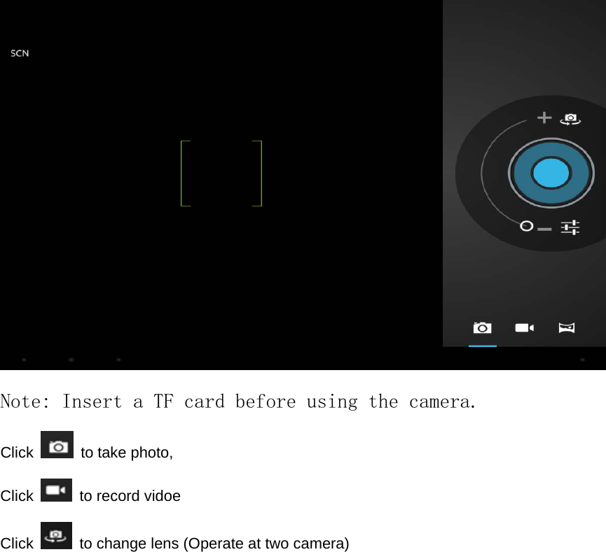    Note: Insert a TF card before using the camera. Click   to take photo, Click    to record vidoe Click    to change lens (Operate at two camera)                    