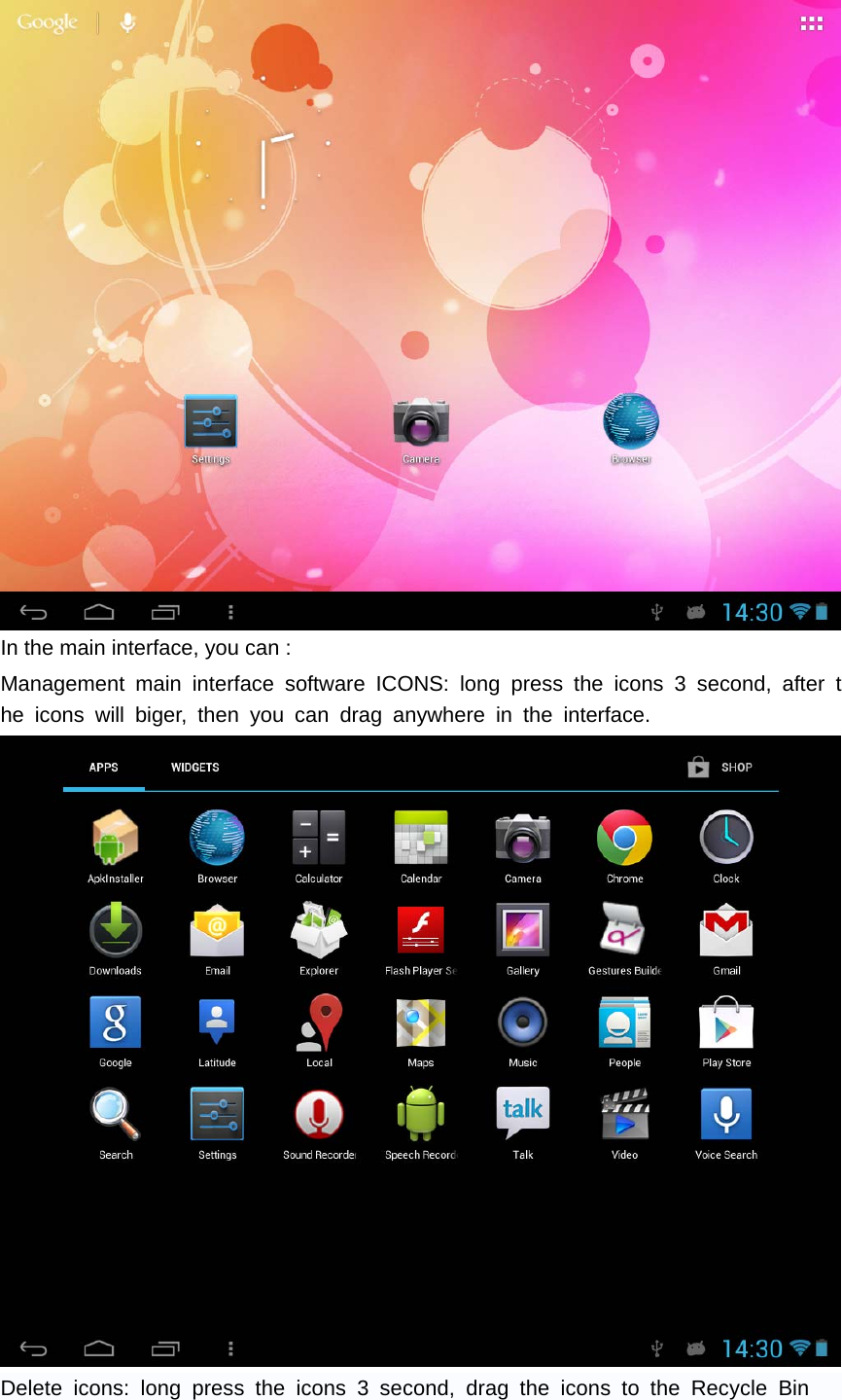    In the main interface, you can :   Management main interface software ICONS: long press the icons 3 second, after the icons will biger, then you can drag anywhere in the interface.  Delete icons: long press the icons 3 second, drag the icons to the Recycle Bin   