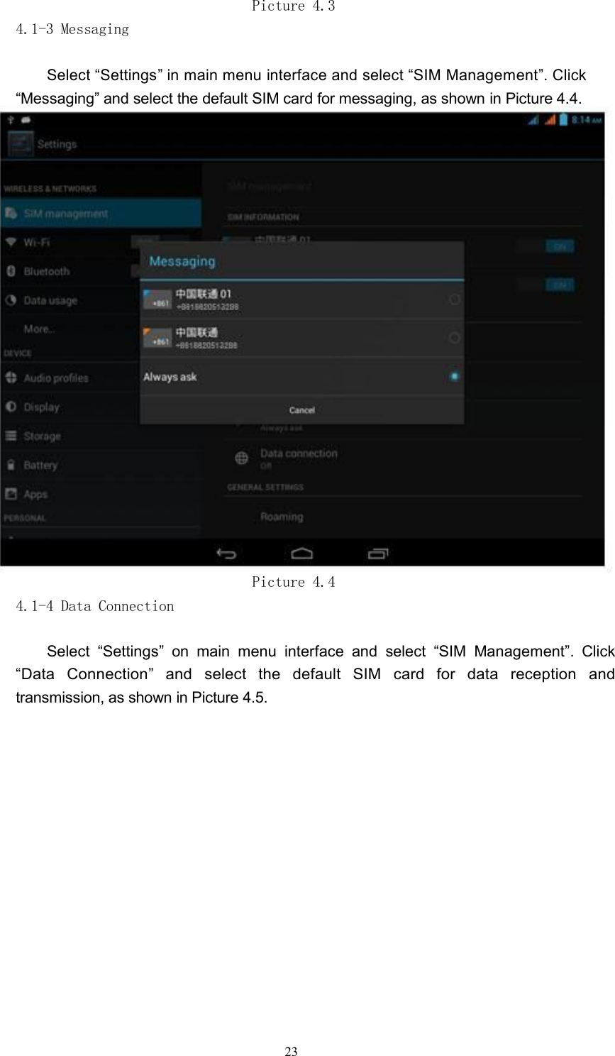 Picture 4.34.1-3 MessagingSelect &ldquo;Settings&rdquo; in main menu interface and select &ldquo;SIM Management&rdquo;. Click&ldquo;Messaging&rdquo; and select the default SIM card for messaging, as shown in Picture 4.4.Picture 4.44.1-4 Data ConnectionSelect &ldquo;Settings&rdquo; on main menu interface and select &ldquo;SIM Management&rdquo;. Click&ldquo;Data Connection&rdquo; and select the default SIM card for data reception andtransmission, as shown in Picture 4.5.23