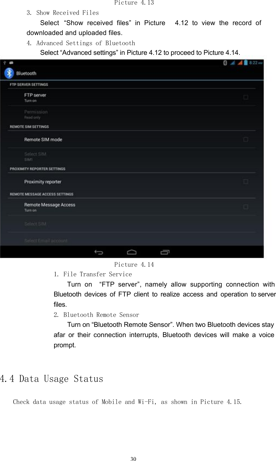 Picture 4.133. Show Received FilesSelect &ldquo;Show received files&rdquo; in Picture 4.12 to view the record ofdownloaded and uploaded files.4. Advanced Settings of BluetoothSelect &ldquo;Advanced settings&rdquo; in Picture 4.12 to proceed to Picture 4.14.Picture 4.141. File Transfer ServiceTurn on &ldquo;FTP server&rdquo;, namely allow supporting connection withBluetooth devices of FTP client to realize access and operation to serverfiles.2. Bluetooth Remote SensorTurn on &ldquo;Bluetooth Remote Sensor&rdquo;. When two Bluetooth devices stayafar or their connection interrupts, Bluetooth devices will make a voiceprompt.4.4 Data Usage StatusCheck data usage status of Mobile and Wi-Fi, as shown in Picture 4.15.30