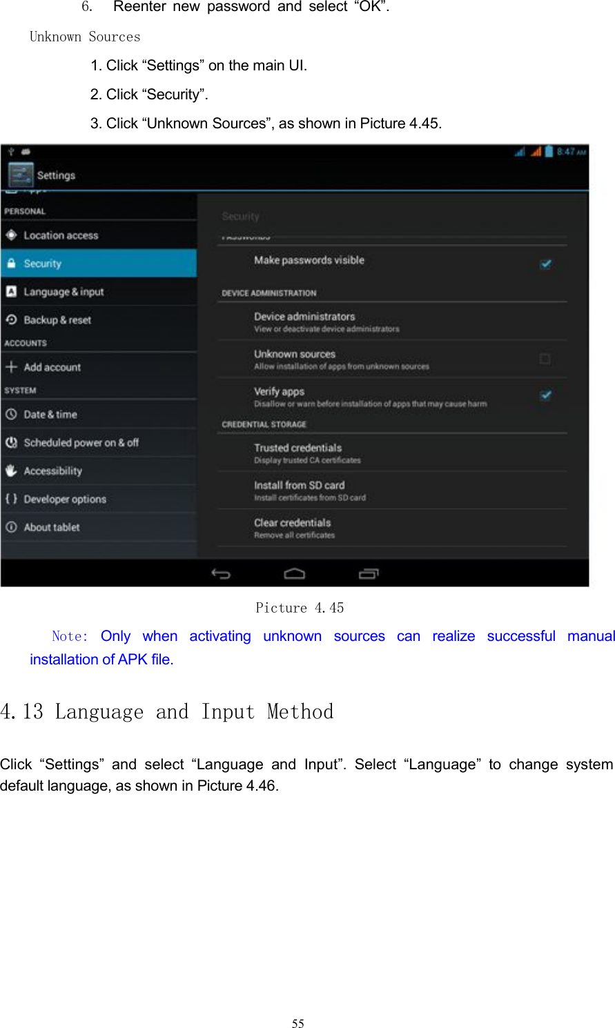 6. Reenter new password and select &ldquo;OK&rdquo;.Unknown Sources1. Click &ldquo;Settings&rdquo; on the main UI.2. Click &ldquo;Security&rdquo;.3. Click &ldquo;Unknown Sources&rdquo;, as shown in Picture 4.45.Picture 4.45Note: Only when activating unknown sources can realize successful manualinstallation of APK file.4.13 Language and Input MethodClick &ldquo;Settings&rdquo; and select &ldquo;Language and Input&rdquo;. Select &ldquo;Language&rdquo; to change systemdefault language, as shown in Picture 4.46.55