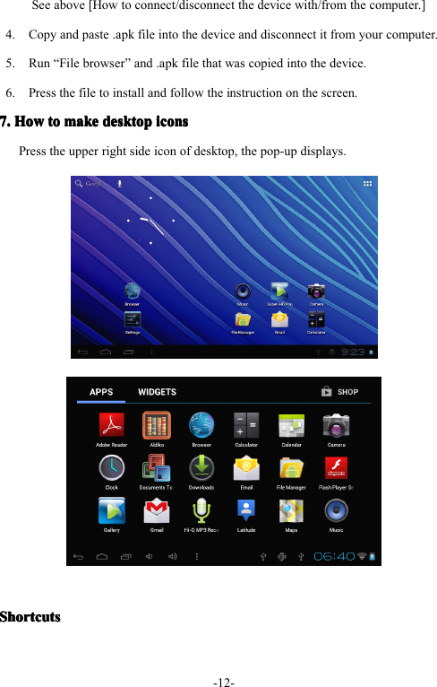 - 12 -See above [How to connect/disconnect the device with/from the computer.]4. Copy and paste .apk file into the device and disconnect it from your computer.5. Run &ldquo; File browser &rdquo; and .apk file that was copied into the device.6. Press the file to install and follow the instruction on the screen.7.7.7.7. HowHowHowHow totototo makemakemakemake desktopdesktopdesktopdesktop iconsiconsiconsiconsPress the upper right side icon of desktop, the pop-up displays.ShortcutsShortcutsShortcutsShortcuts