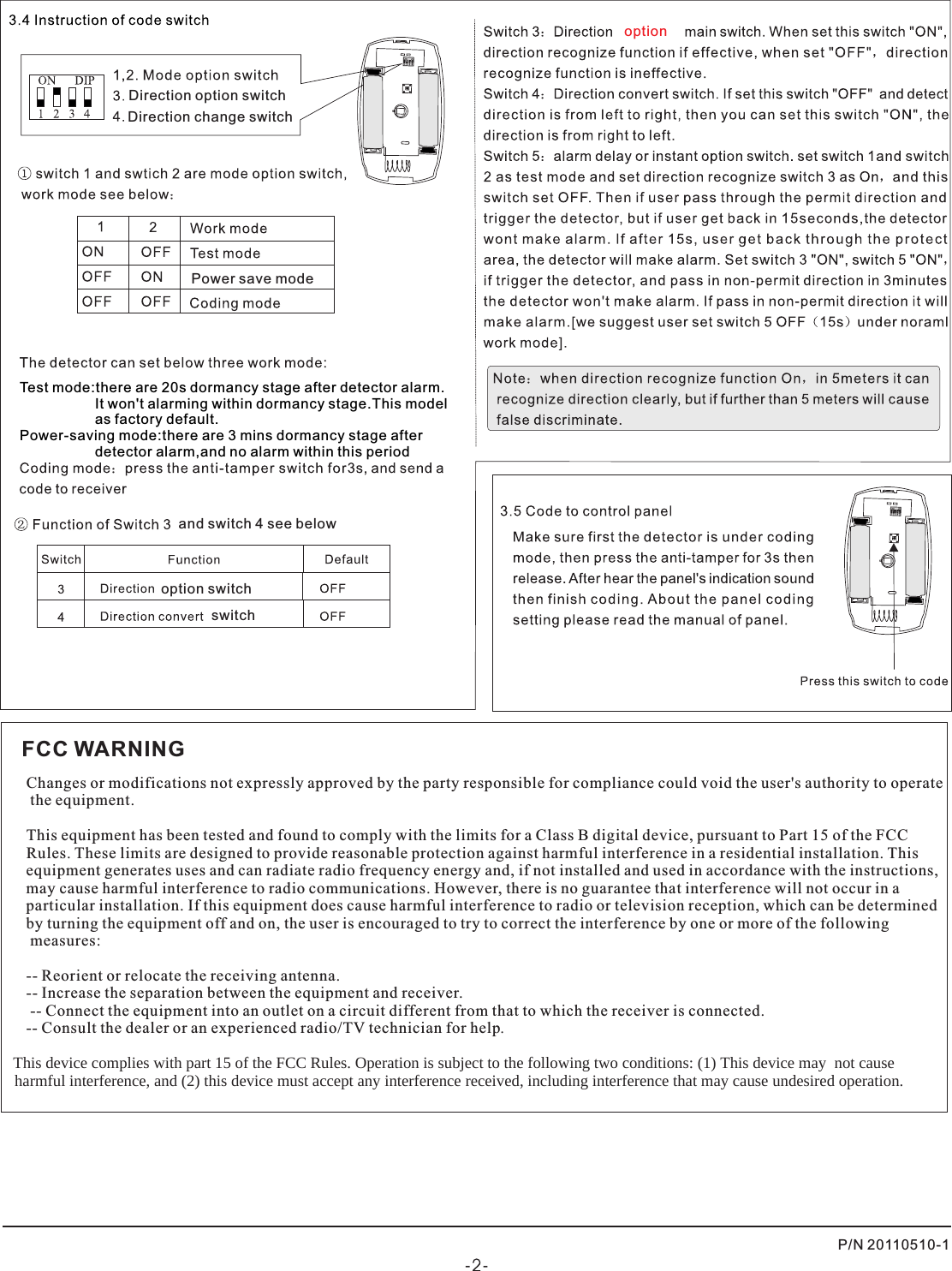 Direction change switchDirection option switchoptionPower save modeTest mode:there are 20s dormancy stage after detector alarm.                   It won&apos;t alarming within dormancy stage.This model                   as factory default.Power-saving mode:there are 3 mins dormancy stage after                    detector alarm,and no alarm within this period. option switchswitchand switch 4 see belowP/N 20110510-1FCC WARNINGChanges or modifications not expressly approved by the party responsible for compliance could void the user&apos;s authority to operate the equipment. This equipment has been tested and found to comply with the limits for a Class B digital device, pursuant to Part 15 of the FCC Rules. These limits are designed to provide reasonable protection against harmful interference in a residential installation. This equipment generates uses and can radiate radio frequency energy and, if not installed and used in accordance with the instructions, may cause harmful interference to radio communications. However, there is no guarantee that interference will not occur in a particular installation. If this equipment does cause harmful interference to radio or television reception, which can be determined by turning the equipment off and on, the user is encouraged to try to correct the interference by one or more of the following measures: -- Reorient or relocate the receiving antenna. -- Increase the separation between the equipment and receiver. -- Connect the equipment into an outlet on a circuit different from that to which the receiver is connected. -- Consult the dealer or an experienced radio/TV technician for help.   This device complies with part 15 of the FCC Rules. Operation is subject to the following two conditions: (1) This device may  not cause   harmful interference, and (2) this device must accept any interference received, including interference that may cause undesired operation. 