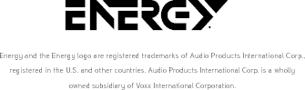 Energy and the Energy logo are registered trademarks of Audio Products International Cor p., registered in the U.S. and other countries. Audio Products International Cor p. is a wholly owned subsidiary of Voxx International Corporation.