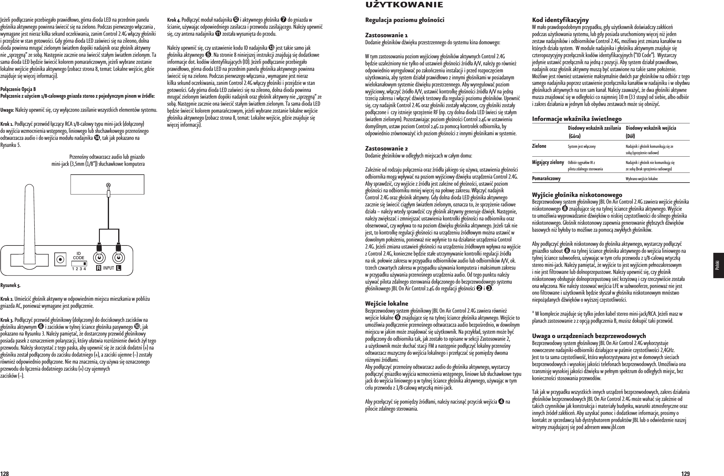 128+ROKßß0OD®CZYàMODU®àNADAJNIKAààIàAKTYWNEGOàG®OÉNIKAààDOàGNIAZDAàWàÉCIANIEàUÛYWAJCàODPOWIEDNIEGOàZASILACZAàIàPRZEWODUàZASILAJCEGOà.ALEÛYàUPEWNIàSI§àCZYàANTENAàNADAJNIKAààZOSTA®AàWYSUNI§TAàDOàPRZODU.ALEÛYàUPEWNIàSI§àCZYàUSTAWIENIEàKODUà)$àNADAJNIKAààJESTàTAKIEàSAMOàJAKàG®OÉNIKAàAKTYWNEGOàà.AàSTRONIEààNINIEJSZEJàINSTRUKCJIàZNAJDUJàSI§àDODATKOWEàINFORMACJEàDOTàKODgWàIDENTYFIKUJCYCHà)$à*EÛELIàPOD®CZANIEàPRZEBIEGA®OàPRAWID®OWOàGgRNAàDIODAà,%$àNAàPRZEDNIMàPANELUàG®OÉNIKAàAKTYWNEGOàPOWINNAàÉWIECIàSI§àNAàZIELONOà0ODCZASàPIERWSZEGOàW®CZANIAààWYMAGANEàJESTàNIERAZàKILKAàSEKUNDàOCZEKIWANIAàZANIMà#ONTROLà&apos;àW®CZYàG®OÉNIKIàIàPRZEJDZIEàWàSTANàGOTOWOÉCIà&apos;DYàGgRNAàDIODAà,%$àZAÉWIECIàSI§àNAàZILEONOàDOLNAàDIODAàPOWINNAàMRUGAàZIELONYMàÉWIAT®EMàDOPgKIàNADAJNIKàORAZàG®OÉNIKàAKTYWNYàNIEàSPRZ§GNàZEàSOBà.AST§PNIEàZACZNIEàONAàÉWIECIàSTA®YMàÉWIAT®EMàZIELONYMà4AàSAMAàDIODAà,%$àB§DZIEàÉWIECIàKOLOREMàPOMARA¸CZOWYMàJEÛELIàWYBRANEàZOSTANIEàLOKALNEàWEJÉCIEàG®OÉNIKAàAKTYWNEGOàZOBACZàSTRONAààTEMATà,OKALNEàWEJÉCIEàGDZIEàZNAJDUJEàSI§àWI§CEJàINFORMACJIà*EÛELIàPOD®CZANIEàPRZEBIEGA®OàPRAWID®OWOàGgRNAàDIODAà,%$àNAàPRZEDNIMàPANELUàG®OÉNIKAàAKTYWNEGOàPOWINNAàÉWIECIàSI§àNAàZIELONOà0ODCZASàPIERWSZEGOàW®CZANIAààWYMAGANEàJESTàNIERAZàKILKAàSEKUNDàOCZEKIWANIAàZANIMà#ONTROLà&apos;àW®CZYàG®OÉNIKIàIàPRZEJDZIEàWàSTANàGOTOWOÉCIà&apos;DYàGgRNAàDIODAà,%$àZAÉWIECIàSI§àNAàZILEONOàDOLNAàDIODAàPOWINNAàMRUGAàZIELONYMàÉWIAT®EMàDOPgKIàNADAJNIKàORAZàG®OÉNIKàAKTYWNYàNIEàSPRZ§GNàZEàSOBà.AST§PNIEàZACZNIEàONAàÉWIECIàSTA®YMàÉWIAT®EMàZIELONYMà4AàSAMAàDIODAà,%$àB§DZIEàÉWIECIàKOLOREMàPOMARA¸CZOWYMàJEÛELIàWYBRANEàZOSTANIEàLOKALNEàWEJÉCIEàG®OÉNIKAàAKTYWNEGOàZOBACZàSTRONAààTEMATà,OKALNEàWEJÉCIEàGDZIEàZNAJDUJEàSI§àWI§CEJàINFORMACJIà0O®CZENIEß/PCJAß&quot;0O®CZENIEßZßUÚYCIEMßCALOWEGOßGNIAZDAßSTEREOßZßPOJEDYNCZYMßPINEMßWßRgDLE5WAGAà.ALEÛYàUPEWNIàSI§àCZYàWY®CZONOàZASILANIEàWSZYSTKICHàELEMENTgWàSYSTEMU+ROKßà0OD®CZYàPRZEWgDà®CZCYà2#!àCALOWYàTYPUàMINIJACKàDO®CZONYàDOàWYJÉCIAàWZMOCNIENIAàWST§PNEGOàLINIOWEGOàLUBàS®UCHAWKOWEGOàPRZENOÉNEGOàODTWARZACZAàAUDIOàIàDOàWEJÉCIAàMODU®UàNADAJNIKAààTAKàJAKàPOKAZANOàNAà2YSUNKUà0RZENOÉNYàODTWARZACZàAUDIOàLUBàGNIAZDOàMINIJACKàMMààS®UCHAWKOWEàKOMPUTERAà INPUT R LIDCODE1 2 3 4Portable Audio Device orComputer Headphone Jack (1/8&quot;) Mini2YSUNEKß+ROKßà5MIEÉCIàG®OÉNIKàAKTYWNYàWàODPOWIEDNIMàMIEJSCUàMIESZKANIAàWàPOBLIÛUàGNIAZDAà!#àPONIEWAÛàWYMAGANEàJESTàPOD®CZENIE+ROKßà0OD®CZYàPRZEWgDàG®OÉNIKOWYàDO®CZONYàDOàDOCISKOWYCHàZACISKgWàNAàG®OÉNIKUàAKTYWNYMààIàZACISKgWàWàTYLNEJàÉCIANCEàG®OÉNIKAàPASYWNEGOààJAKàPOKAZANOàNAà2YSUNKUàà.ALEÛYàPAMI§TAàÛEàDOSTARCZONYàPRZEWgDàG®OÉNIKOWYàPOSIADAàPASEKàZàOZNACZENIEMàPOLARYZACJIàKTgRYàU®ATWIAàROZRgÛNIENIEàDWgCHàÛY®àTEGOàPRZEWODUà.ALEÛYàSKORZYSTAàZàTEGOàPASKAàABYàUPEWNIàSI§àÛEàZACISKàDODATNIààNAàG®OÉNIKUàZOSTA®àPOD®CZONYàDOàZACISKUàDODATNIEGOààAàZACISKIàUJEMNEààZOSTA®YàRgWNIEÛàODPOWIEDNIOàPOD®CZONEà.IEàMAàZNACZENIAàCZYàUÛYWAàSI§àOZNACZONEGOàPRZEWODUàDOà®CZENIAàDODATNIEGOàZACISKUààCZYàUJEMNYCHààZACISKgWà0198CSK - JBL On Air Control 2.4G  Inlay.indb   128 12/02/10   10:52:221295Ø94+/7!.)%2EGULACJAßPOZIOMUßG®OÈNOÈCI:ASTOSOWANIEß$ODANIEàG®OÉNIKgWàDWI§KUàPRZESTRZENNEGOàDOàSYSTEMUàKINAàDOMOWEGO7àTYMàZASTOSOWANIUàPOZIOMàWYJÉCIOWYàG®OÉNIKgWàAKTYWNYCHà#ONTROLà&apos;àB§DZIEàUZALEÛNIONYàNIEàTYLKOàODàUSTAWIE¸àG®OÉNOÉCIàRgD®Aà!6àNALEÛYàGOàRgWNIEÛàODPOWIEDNIOàWYREGULOWAàPOàZAKO¸CZENIUàINSTALACJIàIàPRZEDàROZPOCZ§CIEMàUÛYTKOWANIAàABYàSYSTEMàDZIA®A®àPRAWID®OWOàZàINNYMIàG®OÉNIKAMIàWàPOSIADANYMàWIELOKANA®OWYMàSYSTEMIEàDWI§KUàPRZESTRZENNEGOà!BYàWYREGULOWAàPOZIOMàWYJÉCIOWYàW®CZYàRgD®Oà!6àUSTAWIàKONTROLK§àG®OÉNOÉCIàRgD®Aà!6àNAàJEDNàTRZECIàZAKRESUàIàW®CZYàDWI§KàTESTOWYàDLAàREGULACJIàPOZIOMUàG®OÉNIKgWà5PEWNIàSI§àCZYàNADAJNIKà#ONTROLà&apos;àORAZàG®OÉNIKIàZOSTA®YàW®CZONEàCZYàG®OÉNIKIàZOSTA®YàPOD®CZONEàIààCZYàISTNIEJEàSPRZ§ÛENIEà2&amp;àNPàCZYàDOLNAàDIODAà,%$àÉWIECIàSI§àSTA®YMàÉWIAT®EMàZIELONYMà0OZOSTAWIAJCàPOZIOMàG®OÉNOÉCIà#ONTROLà&apos;àWàUSTAWIENIUàDOMYÉLNYMàUSTAWàPOZIOMà#ONTROLà&apos;àZAàPOMOCàKONTROLEKàODBIORNIKAàBYàODPOWIEDNIOàZRgWNOWAÛYàICHàPOZIOMàG®OÉNOÉCIàZàINNYMIàG®OÉNIKAMIàWàSYSTEMIEàà:ASTOSOWANIEß$ODANIEàG®OÉNIKgWàWàODLEG®YCHàMIEJSCACHàWàCA®YMàDOMU:ALEÛNIEàODàRODZAJUàPO®CZENIAàORAZàRgD®AàJAKIEGOàSI§àUÛYWAàUSTAWIENIAàG®OÉNOÉCIàODBIORNIKAàMOGàWP®YWAàNAàPOZIOMàWYJÉCIOWYàDWI§KUàURZDZENIAà#ONTROLà&apos;à!BYàSPRAWDZIàCZYàWYJÉCIEàZàRgD®AàJESTàZALEÛNEàODàG®OÉNOÉCIàUSTAWIàPOZIOMàG®OÉNOÉCIàNAàODBIORNIKUàMNIEJàWI§CEJàNAàPO®OW§àZAKRESUà7®CZYàNADAJNIKà#ONTROLà&apos;àORAZàG®OÉNIKàAKTYWNYà&apos;DYàDOLNAàDIODAà,%$àG®OÉNIKAàAKTYWNEGOàZACZNIEàSI§àÉWIECIàCIG®YMàÉWIAT®EMàZIELONYMàOZNACZAàTOàÛEàSPRZ§ÛENIEàRADIOWEàDZIA®AààNALEÛYàWTEDYàSPRAWDZIàCZYàG®OÉNIKàAKTYWNYàGENERUJEàDWI§Kà.AST§PNIEàNALEÛYàZWI§KSZAàIàZMNIEJSZAàUSTAWIENIAàKONTROLKIàG®OÉNOÉCIàNAàODBIORNIKUàORAZàOBSERWOWAàCZYàWP®YWAàTOàNAàPOZIOMàDWI§KUàG®OÉNIKAàAKTYWNEGOà*EÛELIàTAKàNIEàJESTàTOàKONTROLK§àREGULACJIàG®OÉNOÉCIàNAàURZDZENIUàRgD®OWYMàMOÛNAàUSTAWIàWàDOWOLNYMàPO®OÛENIUàPONIEWAÛàNIEàWP®YNIEàTOàNAàDZIA®ANIEàURZDZENIAà#ONTROLà&apos;à*EÛELIàZMIANAàUSTAWIE¸àG®OÉNOÉCIàNAàURZDZENIUàRgD®OWYMàWP®YWAàNAàWYJÉCIEàZà#ONTROLà&apos;àKONIECZNEàB§DZIEàSTA®EàUTRZYMYWANIEàKONTROLKIàREGULACJIàRgD®AàNAàOKàPO®OWIEàZAKRESUàWàPRZYPADKUàODBIORNIKgWàAUDIOàLUBàODBIORNIKgWà!6àOKàTRZECHàCZWARTYCHàZAKRESUàWàPRZYPADKUàUÛYWANIAàKOMPUTERAàIàMAKSIMUMàZAKRESUàWàPRZYPADKUàUÛYWANIAàPRZENOÉNEGOàURZDZENIAàAUDIOà/DàTEGOàPUNKTUàNALEÛYàUÛYWAàPILOTAàZDALNEGOàSTEROWANIAàDO®CZONEGOàDOàBEZPRZEWODOWEGOàSYSTEMUàG®OÉNIKOWEGOà*&quot;,à/Nà!IRà#ONTROLà&apos;àDOàREGULACJIàG®OÉNOÉCIààIà7EJÈCIEßLOKALNE&quot;EZPRZEWODOWYàSYSTEMàG®OÉNIKOWYà*&quot;,à/Nà!IRà#ONTROLà&apos;àZAWIERAàRgWNIEÛàWEJÉCIEàLOKALNEààZNAJDUJCEàSI§àNAàTYLNEJàÉCIANCEàG®OÉNIKAàAKTYWNEGOà7EJÉCIEàTOàUMOÛLIWIAàPOD®CZENIEàPRZENOÉNEGOàODTWARZACZAàAUDIOàBEZPOÉREDNIOàWàDOWOLNYMàMIEJSCUàWàJAKIMàMOÛEàZNAJDOWAàSI§àUÛYTKOWNIKà.AàPRZYK®ADàSYSTEMàMOÛEàBYàPOD®CZONYàDOàODBIORNIKAàTAKàJAKàZOSTA®OàTOàOPISANEàWàSEKCJIà:ASTOSOWANIEààAàUÛYTKOWNIKàMOÛEàS®UCHAàSTACJIà&amp;-àAàNAST§PNIEàPOD®CZYàLOKALNYàPRZENOÉNYàODTWARZACZàMUZYCZNYàDOàWEJÉCIAàLOKALNEGOàIàPRZE®CZAàSI§àPOMI§DZYàDWOMAàRgÛNYMIàRgD®AMI!BYàPOD®CZYàPRZENOÉNYàODTWARZACZàAUDIOàDOàG®OÉNIKAàAKTYWNEGOàWYSTARCZYàPOD®CZYàGNIAZDKOàWYJÉCIAàWZMOCNIENIAàWST§PNEGOàLINIOWEàLUBàS®UCHAWKOWEàTYPUàJACKàDOàWEJÉCIAàLINIOWEGOààWàTYLNEJàÉCIANCEàG®OÉNIKAàAKTYWNEGOàUÛYWAJCàWàTYMàCELUàPRZEWODUàZàCALOWàWTYCZKàMINIJACK!BYàPRZE®CZYàSI§àPOMI§DZYàRgD®AMIàNALEÛYàNACISNàPRZYCISKàWEJÉCIAààNAàPILOCIEàZDALNEGOàSTEROWANIAà+ODßIDENTYFIKACYJNY7àMA®OàPRAWDOPODOBNYMàPRZYPADKUàGDYàUÛYTKOWNIKàDOÉWIADCZYàZAK®gCE¸àPODCZASàUÛYTKOWANIAàSYSTEMUàLUBàGDYàPOSIADAàURUCHOMIONYàWI§CEJàNIÛàJEDENàZESTAWàNADAJNIKgWàIàODBIORNIKgWà#ONTROLà&apos;àMOÛLIWAàJESTàZMIANAàKANA®gWàNAàKTgRYCHàDZIA®AàSYSTEMàà7àMODULEàNADAJNIKAàIàG®OÉNIKUàAKTYWNYMàZNAJDUJEàSI§àCZTEROPOZYCYJNYàPRZE®CZNIKàKODgWàIDENTYFIKACYJNYCHà)$à#ODEàà7YSTARCZYàJEDYNIEàUSTAWIàPRZE®CZNIKàNAàJEDNàZàPOZYCJIà!BYàSYSTEMàDZIA®A®àPRAWID®OWOàNADAJNIKàORAZàG®OÉNIKàAKTYWNYàMUSZàBYàUSTAWIONEàNAàTAKIEàSAMEàPO®OÛENIEà-OÛLIWEàJESTàRgWNIEÛàUSTAWIENIEàMAKSYMALNIEàDWgCHàPARàG®OÉNIKgWàNAàODBIgRàZàTEGOàSAMEGOàNADAJNIKAàPOPRZEZàUSTAWIENIEàPRZE®CZNIKAàKANA®gWàWàNADAJNIKUàIàWàOBYDWUàG®OÉNIKACHàAKTYWNYCHàNAàTENàSAMàKANA®à.ALEÛYàZAUWAÛYàÛEàDWAàG®OÉNIKIàAKTYWNEàMUSZAàZNAJDOWAàSI§àWàODLEG®OÉCIàCOàNAJMNIEJààMààSTOPYàODàSIEBIEàALBOàODBIgRàIàZAKRESàDZIA®ANIAàWàJEDNYMàLUBàOBYDWUàZESTAWACHàMOÛEàSI§àOBNIÛYà)NFORMACJEßWKANIKAßÈWIETLNEGOà$IODOWYßWSKANIKßZASILANIAß $IODOWYßWSKANIKßWEJÈCIAßß ß&apos;gRAß $g®:IELONEà 3YSTEMàJESTàW®CZONYà .ADAJNIKàIàG®OÉNIKàKOMUNIKUJàSI§àZEààà à SOBàSPRZ§ÛENIEàRADIOWE-IGAJCYßZIELONYà /DBIgRàSYGNA®gWà)2àZàà .ADAJNIKàIàG®OÉNIKàNIEàKOMUNIKUJàSI§ààà PILOTAàZDALNEGOàSTEROWANIAà ZEàSOBàBRAKàSPRZ§ÛENIAàRADIOWEGO0OMARA¸CZOWYà à 7YBRANOàWEJÉCIEàLOKALNE7YJÈCIEßG®OÈNIKAßNISKOTONOWEGO&quot;EZPRZEWODOWYàSYSTEMàG®OÉNIKOWYà*&quot;,à/Nà!IRà#ONTROLà&apos;àZAWIERAàWEJÉCIEàG®OÉNIKAàNISKOTONOWEGOààZNAJDUJCEàSI§àNAàTYLNEJàÉCIANCEàG®OÉNIKAàAKTYWNEGOà7YJÉCIEàTOàUMOÛLIWIAàWYPROWADZANIEàDWI§KgWàOàNISKIEJàCZ§STOTLIWOÉCIàDOàSILNEGOàG®OÉNIKAàNISKOTONOWEGOà&apos;®OÉNIKàNISKOTONOWYàZAPEWNIAàGENEROWANIEàG®§BSZYCHàDWI§KgWàBASOWYCHàNIÛàBY®OBYàTOàMOÛLIWEàZAàPOMOCàZWYK®YCHàG®OÉNIKgW!BYàPOD®CZYàG®OÉNIKàNISKOTONOWYàDOàG®OÉNIKAàAKTYWNEGOàWYSTARCZYàPOD®CZYàGNIAZDKOàSUBOUTààNAàTYLNEJàÉCIANCEàG®OÉNIKAàAKTYWNEGOàDOàWEJÉCIAàLINIOWEGOàNAàTYLNEJàÉCIANCEàSUBWOOFERAàUÛYWAJCàWàTYMàCELUàPRZEWODUàZàCALOWàWTYCZKàSTEREOàMINIJACKà.ALEÛYàPAMI§TAàÛEàWYJÉCIEàTOàJESTàWYJÉCIEMàPE®NOZAKRESOWYMàIàNIEàJESTàFILTROWANEàLUBàDOLNOPRZEPUSTOWEà.ALEÛYàUPEWNIàSI§àCZYàG®OÉNIKàNISKOTONOWYàOBS®UGUJEàDOLNOPRZEPUSTOWàSIEàKRZYÛOWàIàCZYàRZECZYWIÉCIEàZOSTA®AàONAàW®CZONAà.IEàNALEÛYàSTOSOWAàWEJÉCIAà,&amp;%àWàSUBWOOFERZEàPONIEWAÛàNIEàJESTàONOàFILTROWANEàIàUÛYTKOWNIKàB§DZIEàS®YSZA®àWàG®OÉNIKUàNISKOTONOWYMàMNgSTWOàNIEPOÛDANYCHàDWI§KgWàOàWYÛSZEJàCZ§STOTLIWOÉCIà7àKOMPLECIEàZNAJDUJEàSI§àTYLKOàJEDENàKABELàSTEREOàMINIJACK2#!à*EÛELIàMASZàWàPLANACHàZASTOSOWANIEààZàOPCJàPOD®CZENIAà&quot;àMUSISZàDOKUPIàTAKIàPRZEWgD5WAGAßOßURZDZENIACHßBEZPRZEWODOWYCH&quot;EZPRZEWODOWYàSYSTEMàG®OÉNIKOWYà*&quot;,à/Nà!IRà#ONTROLà&apos;àWYKORZYSTUJEàNOWOCZESNEàNADAJNIKIODBIORNIKIàDZIA®AJCEàWàPAÉMIEàCZ§STOTLIWOÉCIà&apos;(Zàà*ESTàTOàTAàSAMAàCZ§STOTLIWOÉàKTgRAàWYKORZYSTYWANAàJESTàWàDOMOWYCHàSIECIACHàBEZPRZEWODOWYCHàIàWYSOKIEJàJAKOÉCIàTELEFONACHàBEZPRZEWODOWYCHà5MOÛLIWIAàONAàTRANSMISJ§àWYSOKIEJàJAKOÉCIàDWI§KUàWàPE®NYMàSPEKTRUMàDOàODLEG®YCHàMIEJSCàBEZàKONIECZNOÉCIàSTOSOWANIAàPRZEWODgW4AKàJAKàWàPRZYPADKUàWSZYSTKICHàINNYCHàURZDZE¸àBEZPRZEWODOWYCHàZAKRESàDZIA®ANIAàG®OÉNIKgWàBEZPRZEWODOWYCHà*&quot;,à/Nà!IRà#ONTROLà&apos;àMOÛEàWAHAàSI§àZALEÛNIEàODàTAKICHàCZYNNIKgWàJAKàKONSTRUKCJAàIàMATERIA®YàBUDYNKUàWARUNKIàATMOSFERYCZNEàORAZàINNYCHàRgDE®àZAK®gCE¸à!BYàUZYSKAàPOMOCàIàDODATKOWEàINFORMACJEàPROSIMYàOàKONTAKTàZEàSPRZEDAWCàLUBàDYSTRYBUTOREMàPRODUKTgWà*&quot;,àLUBàOàODWIEDZENIEàNASZEJàWITRYNYàZNAJDUJCEJàSI§àPODàADRESEMàWWWJBLCOMPolski0198CSK - JBL On Air Control 2.4G  Inlay.indb   129 12/02/10   10:52:22