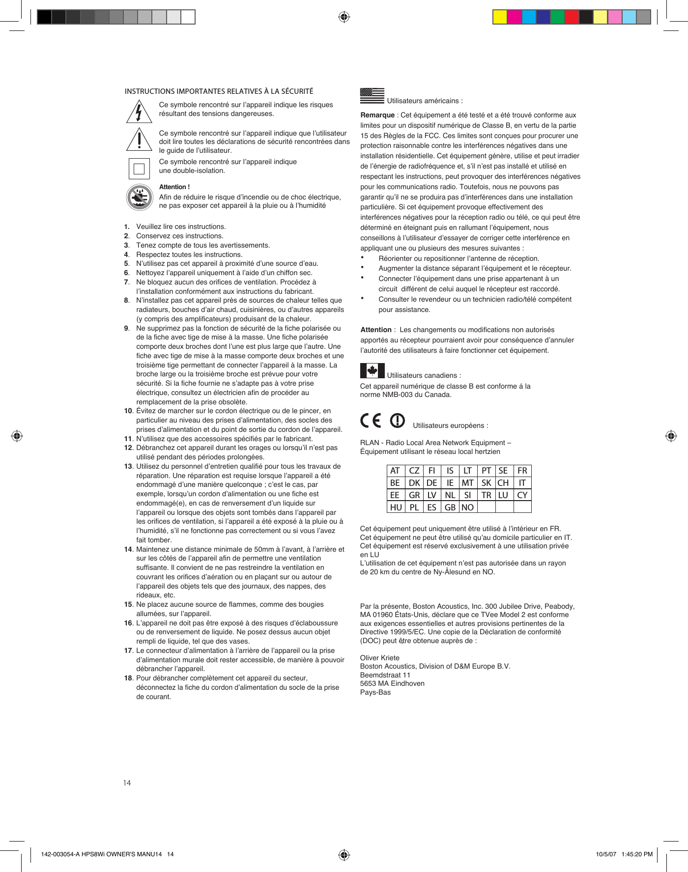 14INSTRUCTIONS IMPORTANTES RELATIVES À LA SÉCURITÉCet appareil numérique de classe B est conforme á la norme NMB-003 du Canada.Utilisateurs américains :ʼCe symbole rencontré sur lʼappareil indique les risques résultant des tensions dangereuses. Ce symbole rencontré sur lʼappareil indique que lʼutilisateur doit lire toutes les déclarations de sécurité rencontrées dans le guide de lʼutilisateur. Ce symbole rencontré sur lʼappareil indique une double-isolation. Attention !Afin de réduire le risque dʼincendie ou de choc électrique, ne pas exposer cet appareil à la pluie ou à lʼhumiditéUtilisateurs canadiens :RLAN - Radio Local Area Network Equipment – Équipement utilisant le réseau local hertzienCet équipement peut uniquement être utilisé à lʼintérieur en FR.Cet équipement ne peut être utilisé quʼau domicile particulier en IT.Cet équipement est réservé exclusivement à une utilisation privée en LULʼutilisation de cet équipement nʼest pas autorisée dans un rayon de 20 km du centre de Ny-Ålesund en NO.Par la présente, Boston Acoustics, Inc. 300 Jubilee Drive, Peabody, MA 01960 États-Unis, déclare que ce TVee Model 2 est conforme aux exigences essentielles et autres provisions pertinentes de la Directive 1999/5/EC. Une copie de la Déclaration de conformité (DOC) peut être obtenue auprès de : Oliver KrieteBoston Acoustics, Division of D&amp;M Europe B.V.Beemdstraat 115653 MA EindhovenPays-BasUtilisateurs européens :AT  CZ  FI  IS  LT  PT  SE  FR BE  DK  DE  IE  MT  SK  CH  IT EE  GR  LV  NL  SI  TR  LU  CY HU  PL  ES  GB  NORemarque : Cet équipement a été testé et a été trouvé conforme aux limites pour un dispositif numérique de Classe B, en vertu de la partie 15 des Règles de la FCC. Ces limites sont conçues pour procurer une protection raisonnable contre les interférences négatives dans une installation résidentielle. Cet équipement génère, utilise et peut irradier de lʼénergie de radiofréquence et, sʼil nʼest pas installé et utilisé en respectant les instructions, peut provoquer des interférences négatives pour les communications radio. Toutefois, nous ne pouvons pas garantir quʼil ne se produira pas dʼinterférences dans une installation particulière. Si cet équipement provoque effectivement des interférences négatives pour la réception radio ou télé, ce qui peut être déterminé en éteignant puis en rallumant lʼéquipement, nous conseillons à lʼutilisateur dʼessayer de corriger cette interférence en appliquant une ou plusieurs des mesures suivantes :•  Réorienter ou repositionner lʼantenne de réception.•  Augmenter la distance séparant lʼéquipement et le récepteur.•  Connecter lʼéquipement dans une prise appartenant à un    circuit  différent de celui auquel le récepteur est raccordé.•  Consulter le revendeur ou un technicien radio/télé compétent    pour assistance.Attention :  Les changements ou modifications non autorisés apportés au récepteur pourraient avoir pour conséquence dʼannuler lʼautorité des utilisateurs à faire fonctionner cet équipement.1.   Veuillez lire ces instructions. 2.  Conservez ces instructions.3.  Tenez compte de tous les avertissements.4.  Respectez toutes les instructions.5.  Nʼutilisez pas cet appareil à proximité dʼune source dʼeau.6.  Nettoyez lʼappareil uniquement à lʼaide dʼun chiffon sec. 7.  Ne bloquez aucun des orifices de ventilation. Procédez à lʼinstallation conformément aux instructions du fabricant.8.  Nʼinstallez pas cet appareil près de sources de chaleur telles que radiateurs, bouches dʼair chaud, cuisinières, ou dʼautres appareils (y compris des amplificateurs) produisant de la chaleur.9.  Ne supprimez pas la fonction de sécurité de la fiche polarisée ou de la fiche avec tige de mise à la masse. Une fiche polarisée comporte deux broches dont lʼune est plus large que lʼautre. Une fiche avec tige de mise à la masse comporte deux broches et une troisième tige permettant de connecter lʼappareil à la masse. La broche large ou la troisième broche est prévue pour votre sécurité. Si la fiche fournie ne sʼadapte pas à votre prise électrique, consultez un électricien afin de procéder au remplacement de la prise obsolète.10. Évitez de marcher sur le cordon électrique ou de le pincer, en particulier au niveau des prises dʼalimentation, des socles des prises dʼalimentation et du point de sortie du cordon de lʼappareil.11. Nʼutilisez que des accessoires spécifiés par le fabricant.12. Débranchez cet appareil durant les orages ou lorsquʼil nʼest pas utilisé pendant des périodes prolongées. 13. Utilisez du personnel dʼentretien qualifié pour tous les travaux de réparation. Une réparation est requise lorsque lʼappareil a été endommagé dʼune manière quelconque ; cʼest le cas, par exemple, lorsquʼun cordon dʼalimentation ou une fiche est endommagé(e), en cas de renversement dʼun liquide sur lʼappareil ou lorsque des objets sont tombés dans lʼappareil par les orifices de ventilation, si lʼappareil a été exposé à la pluie ou à lʼhumidité, sʼil ne fonctionne pas correctement ou si vous lʼavez fait tomber.14. Maintenez une distance minimale de 50mm à lʼavant, à lʼarrière et sur les côtés de lʼappareil afin de permettre une ventilation suffisante. Il convient de ne pas restreindre la ventilation en couvrant les orifices dʼaération ou en plaçant sur ou autour de lʼappareil des objets tels que des journaux, des nappes, des rideaux, etc.15. Ne placez aucune source de flammes, comme des bougies allumées, sur lʼappareil.16. Lʼappareil ne doit pas être exposé à des risques dʼéclaboussure ou de renversement de liquide. Ne posez dessus aucun objet rempli de liquide, tel que des vases.17. Le connecteur dʼalimentation à lʼarrière de lʼappareil ou la prise dʼalimentation murale doit rester accessible, de manière à pouvoir débrancher lʼappareil. 18.Pour débrancher complètement cet appareil du secteur, déconnectez la fiche du cordon dʼalimentation du socle de la prise de courant. 142-003054-A HPS8Wi OWNER&apos;S MANU14   14 10/5/07   1:45:20 PM