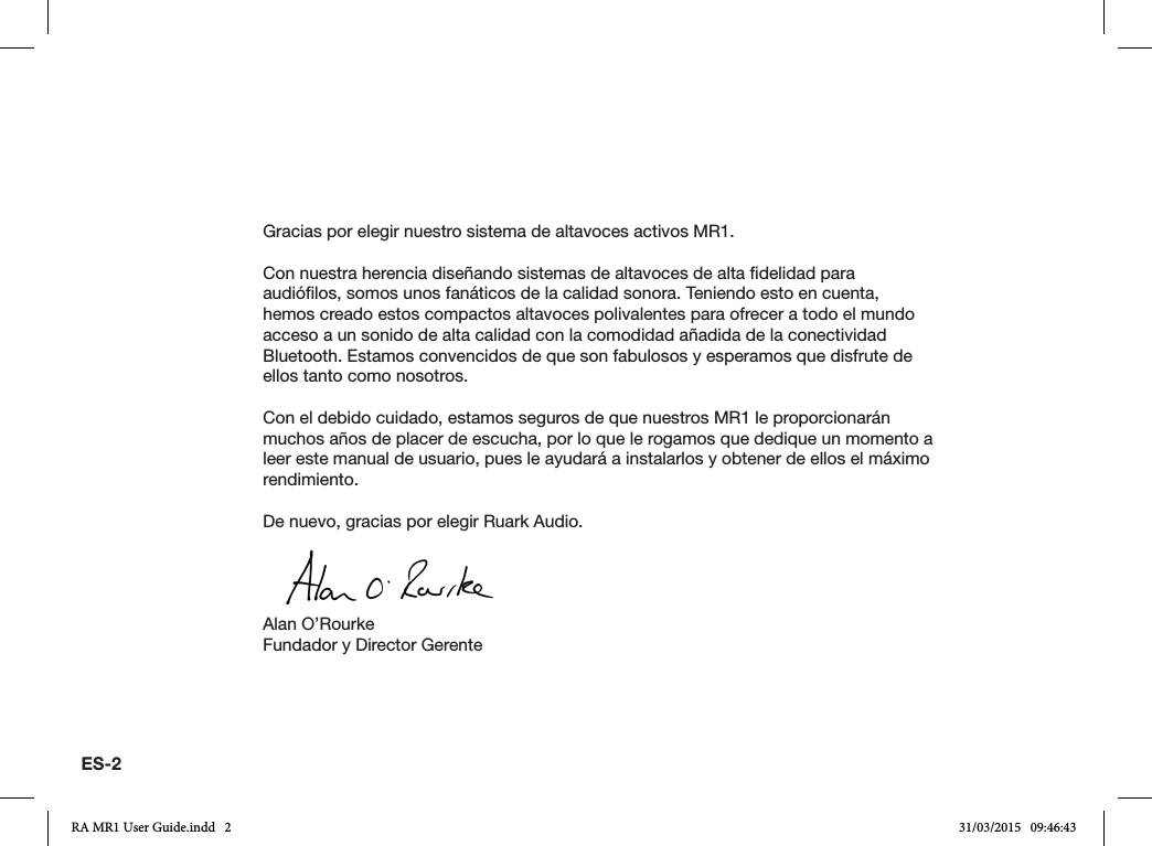 ES-2Gracias por elegir nuestro sistema de altavoces activos MR1.Con nuestra herencia diseñando sistemas de altavoces de alta delidad para audiólos, somos unos fanáticos de la calidad sonora. Teniendo esto en cuenta, hemos creado estos compactos altavoces polivalentes para ofrecer a todo el mundo acceso a un sonido de alta calidad con la comodidad añadida de la conectividad Bluetooth. Estamos convencidos de que son fabulosos y esperamos que disfrute de ellos tanto como nosotros.Con el debido cuidado, estamos seguros de que nuestros MR1 le proporcionarán muchos años de placer de escucha, por lo que le rogamos que dedique un momento a leer este manual de usuario, pues le ayudará a instalarlos y obtener de ellos el máximo rendimiento.De nuevo, gracias por elegir Ruark Audio.Alan O’RourkeFundador y Director GerenteRA MR1 User Guide.indd   2 31/03/2015   09:46:43