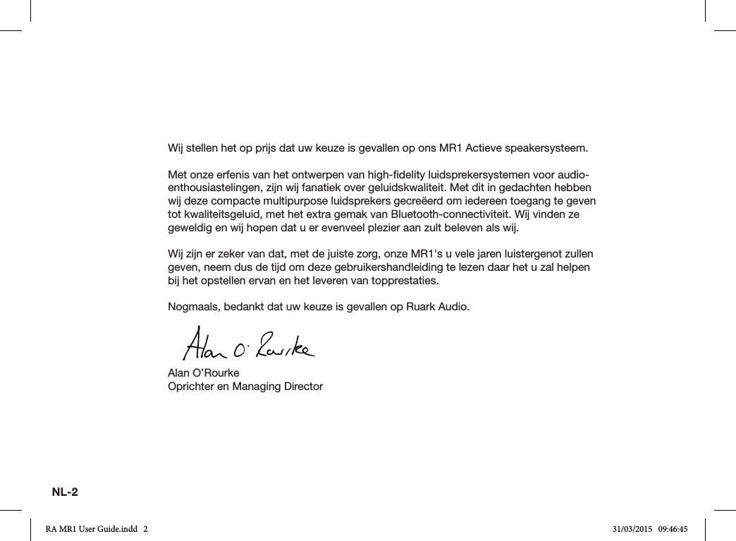 NL-2Wij stellen het op prijs dat uw keuze is gevallen op ons MR1 Actieve speakersysteem.Met onze erfenis van het ontwerpen van high-delity luidsprekersystemen voor audio-enthousiastelingen, zijn wij fanatiek over geluidskwaliteit. Met dit in gedachten hebben wij deze compacte multipurpose luidsprekers gecreëerd om iedereen toegang te geven tot kwaliteitsgeluid, met het extra gemak van Bluetooth-connectiviteit. Wij vinden ze geweldig en wij hopen dat u er evenveel plezier aan zult beleven als wij.Wij zijn er zeker van dat, met de juiste zorg, onze MR1&apos;s u vele jaren luistergenot zullen geven, neem dus de tijd om deze gebruikershandleiding te lezen daar het u zal helpen bij het opstellen ervan en het leveren van topprestaties.Nogmaals, bedankt dat uw keuze is gevallen op Ruark Audio.Alan O’RourkeOprichter en Managing DirectorRA MR1 User Guide.indd   2 31/03/2015   09:46:45