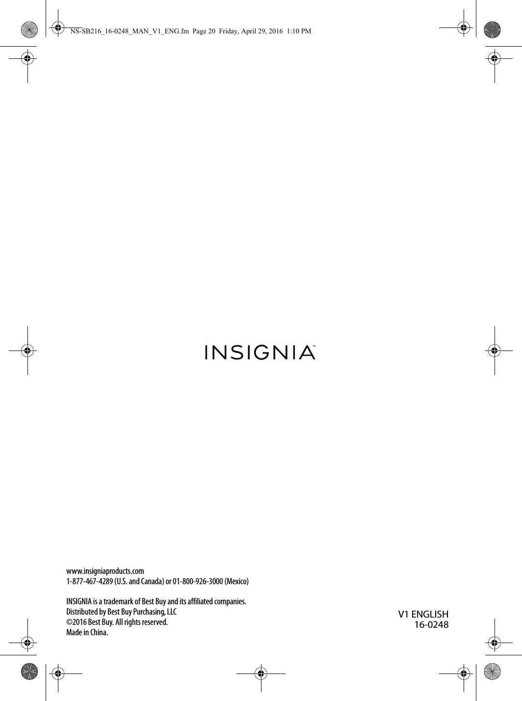 www.insigniaproducts.com1-877-467-4289 (U.S. and Canada) or 01-800-926-3000 (Mexico)INSIGNIA is a trademark of Best Buy and its affiliated companies.Distributed by Best Buy Purchasing, LLC©2016 Best Buy. All rights reserved.Made in China.V1 ENGLISH16-0248NS-SB216_16-0248_MAN_V1_ENG.fm  Page 20  Friday, April 29, 2016  1:10 PM