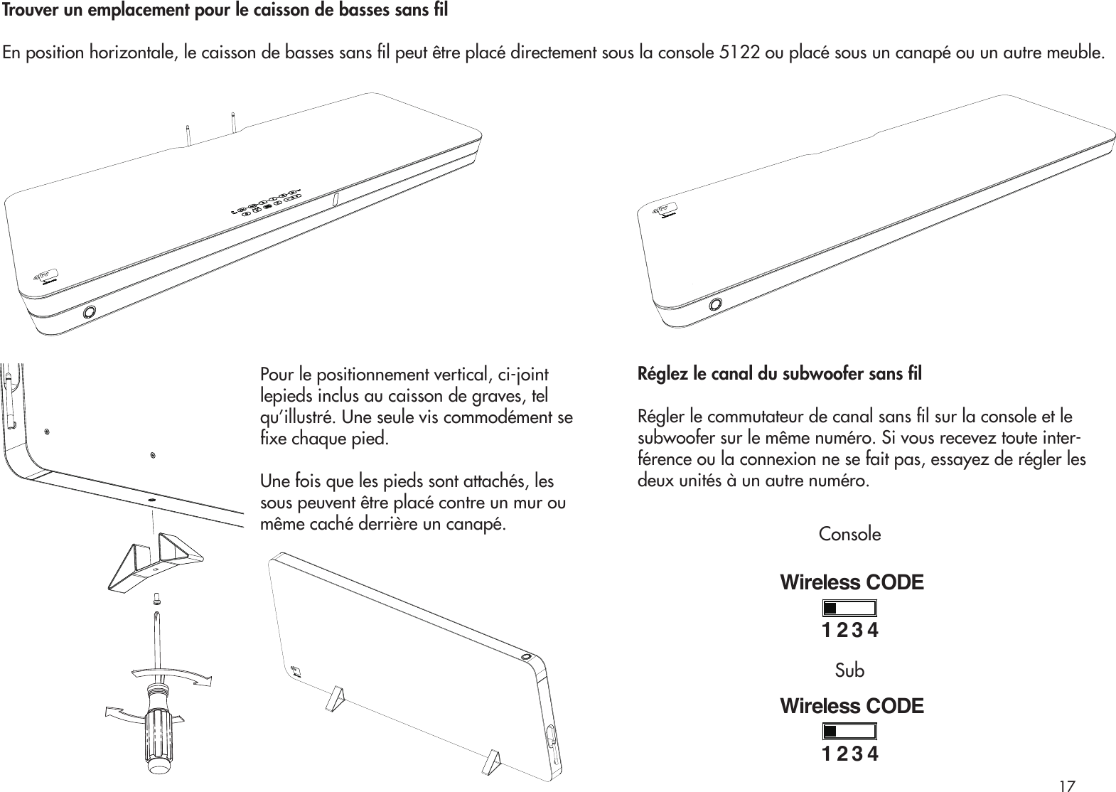Pour le positionnement vertical, ci-joint lepieds inclus au caisson de graves, tel qu’illustré. Une seule vis commodément se xe chaque pied.Une fois que les pieds sont attachés, les sous peuvent être placé contre un mur ou même caché derrière un canapé.Trouver un emplacement pour le caisson de basses sans lEn position horizontale, le caisson de basses sans l peut être placé directement sous la console 5122 ou placé sous un canapé ou un autre meuble.Réglez le canal du subwoofer sans lRégler le commutateur de canal sans l sur la console et lesubwoofer sur le même numéro. Si vous recevez toute inter-férence ou la connexion ne se fait pas, essayez de régler les deux unités à un autre numéro.Wireless CODE1234Wireless CODE1234ConsoleSub17