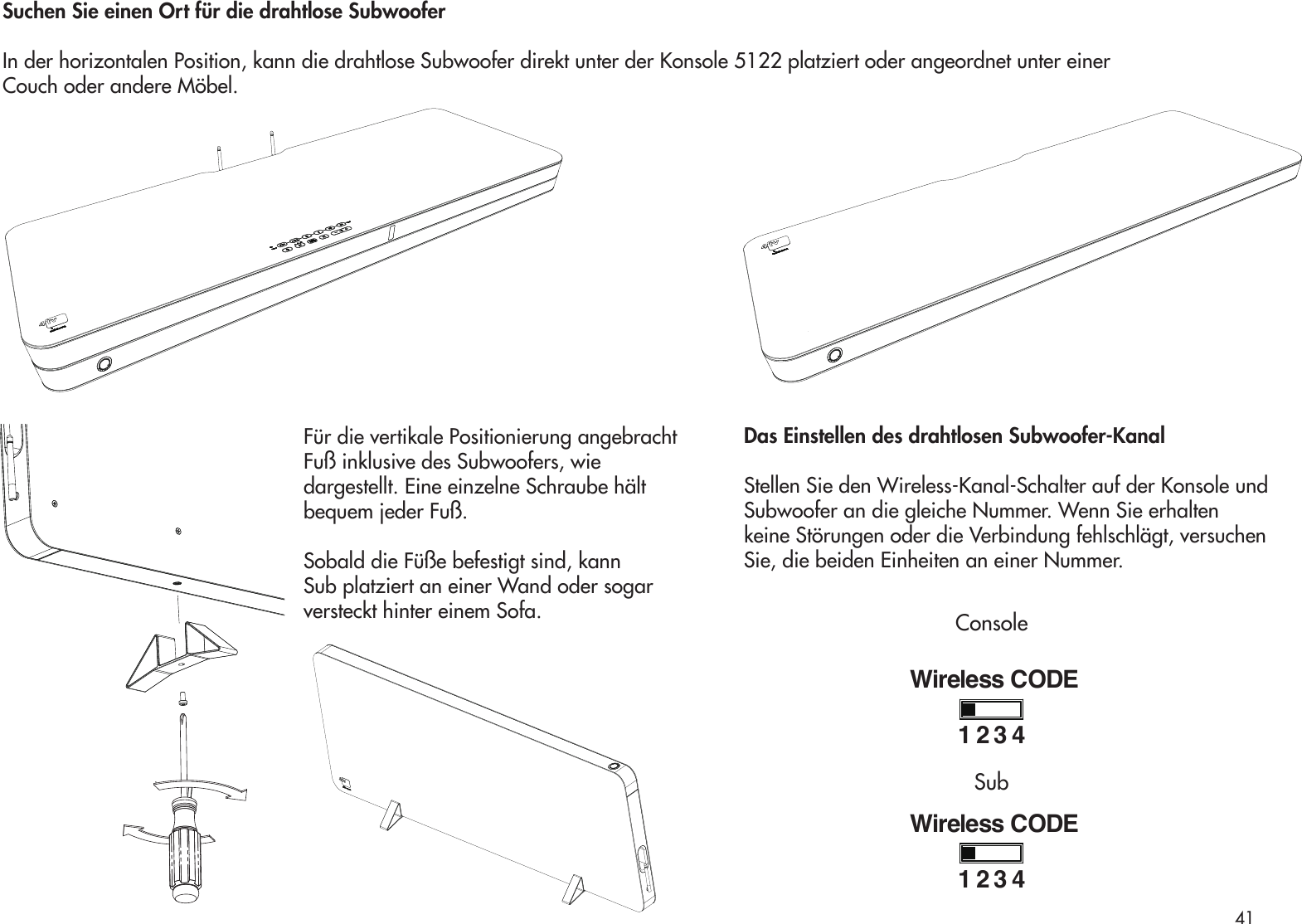 Für die vertikale Positionierung angebrachtFuß inklusive des Subwoofers, wie dargestellt. Eine einzelne Schraube hält bequem jeder Fuß.Sobald die Füße befestigt sind, kann Sub platziert an einer Wand oder sogar versteckt hinter einem Sofa.Suchen Sie einen Ort für die drahtlose SubwooferIn der horizontalen Position, kann die drahtlose Subwoofer direkt unter der Konsole 5122 platziert oder angeordnet unter einer Couch oder andere Möbel.Das Einstellen des drahtlosen Subwoofer-KanalStellen Sie den Wireless-Kanal-Schalter auf der Konsole undSubwoofer an die gleiche Nummer. Wenn Sie erhalten keine Störungen oder die Verbindung fehlschlägt, versuchen Sie, die beiden Einheiten an einer Nummer.Wireless CODE1234Wireless CODE1234ConsoleSub41