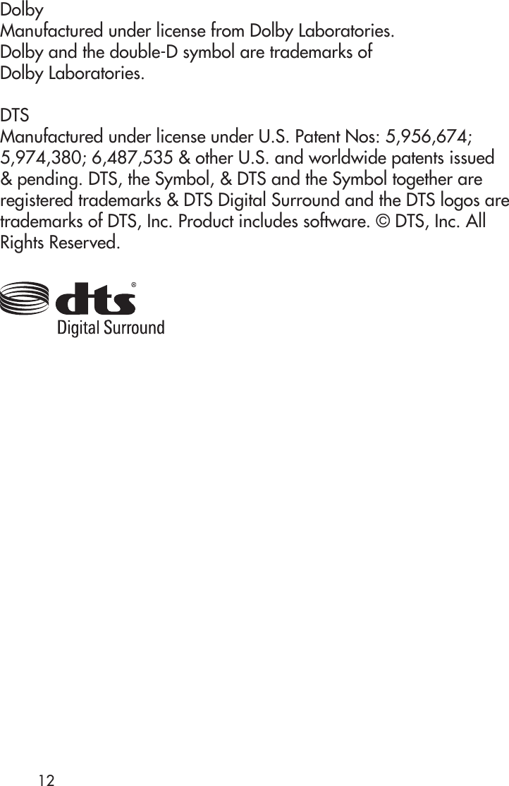 DolbyManufactured under license from Dolby Laboratories.Dolby and the double-D symbol are trademarks ofDolby Laboratories.DTSManufactured under license under U.S. Patent Nos: 5,956,674; 5,974,380; 6,487,535 &amp; other U.S. and worldwide patents issued &amp; pending. DTS, the Symbol, &amp; DTS and the Symbol together are registered trademarks &amp; DTS Digital Surround and the DTS logos are trademarks of DTS, Inc. Product includes software. © DTS, Inc. All Rights Reserved.12