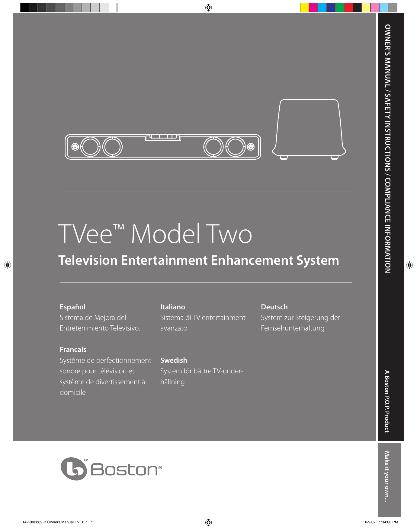 OWNER’S MANUAL / SAFETY INSTRUCTIONS / COMPLIANCE INFORMATIONTVee™ Model TwoTelevision Entertainment Enhancement SystemEspañolSistema de Mejora del  Entretenimiento Televisivo.FrancaisSystème de perfectionnement sonore pour télévision et système de divertissement à domicileItalianoSistema di TV entertainment avanzatoSwedishSystem för bättre TV-under-hållningDeutschSystem zur Steigerung der FernsehunterhaltungA Boston P.O.P. Product Make it your own...142-002882-B Owners Manual TVEE 1   1 8/9/07   1:34:00 PM