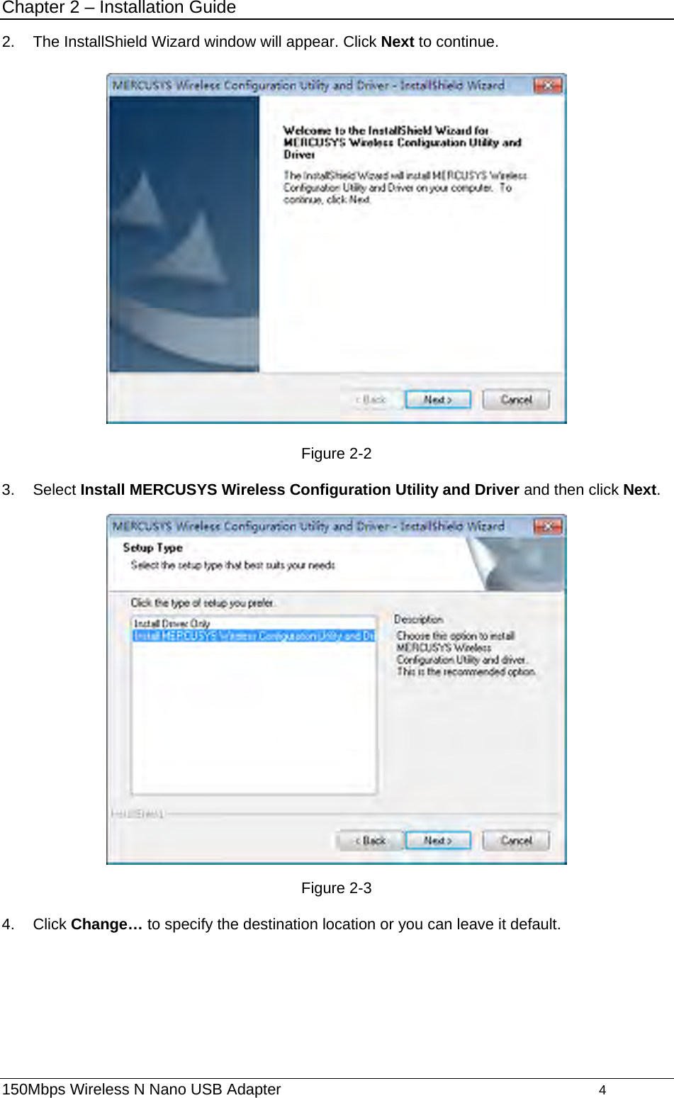 Chapter 2 – Installation Guide 2.  The InstallShield Wizard window will appear. Click Next to continue.    Figure 2-2 3. Select Install MERCUSYS Wireless Configuration Utility and Driver and then click Next.  Figure 2-3 4. Click Change… to specify the destination location or you can leave it default. 150Mbps Wireless N Nano USB Adapter                                         4         