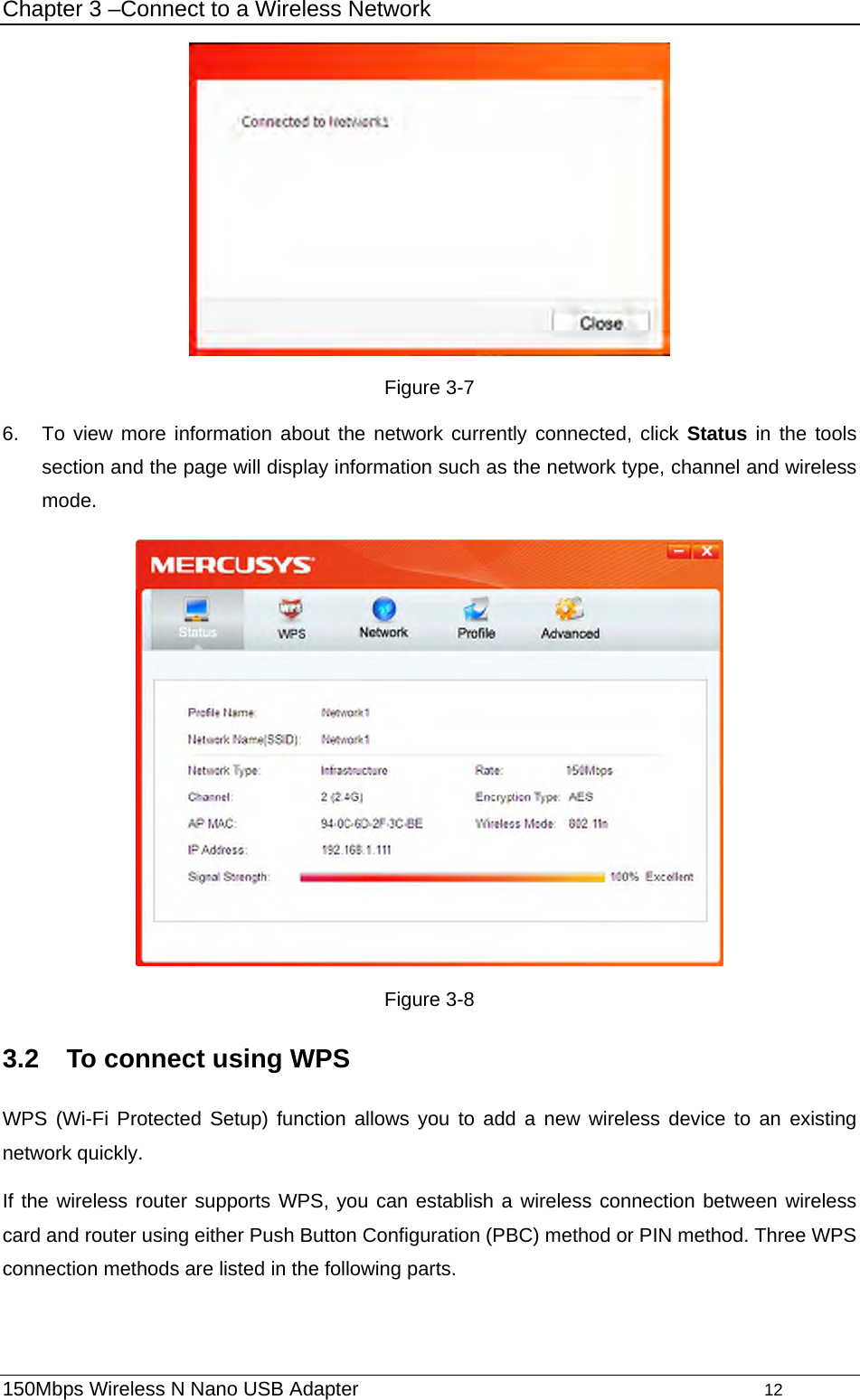 Chapter 3 –Connect to a Wireless Network  Figure 3-7 6.  To view more information about the network currently connected, click Status in the tools section and the page will display information such as the network type, channel and wireless mode.   Figure 3-8 3.2  To connect using WPS WPS (Wi-Fi Protected Setup) function allows you to add a new wireless device to an existing network quickly. If the wireless router supports WPS, you can establish a wireless connection between wireless card and router using either Push Button Configuration (PBC) method or PIN method. Three WPS connection methods are listed in the following parts.   150Mbps Wireless N Nano USB Adapter                                         12         