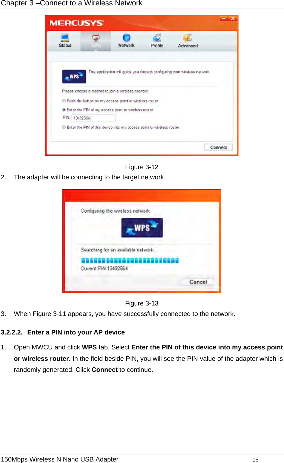 Chapter 3 –Connect to a Wireless Network  Figure 3-12 2.  The adapter will be connecting to the target network.    Figure 3-13 3. When Figure 3-11 appears, you have successfully connected to the network.   3.2.2.2.  Enter a PIN into your AP device 1.  Open MWCU and click WPS tab. Select Enter the PIN of this device into my access point or wireless router. In the field beside PIN, you will see the PIN value of the adapter which is randomly generated. Click Connect to continue. 150Mbps Wireless N Nano USB Adapter                                         15         