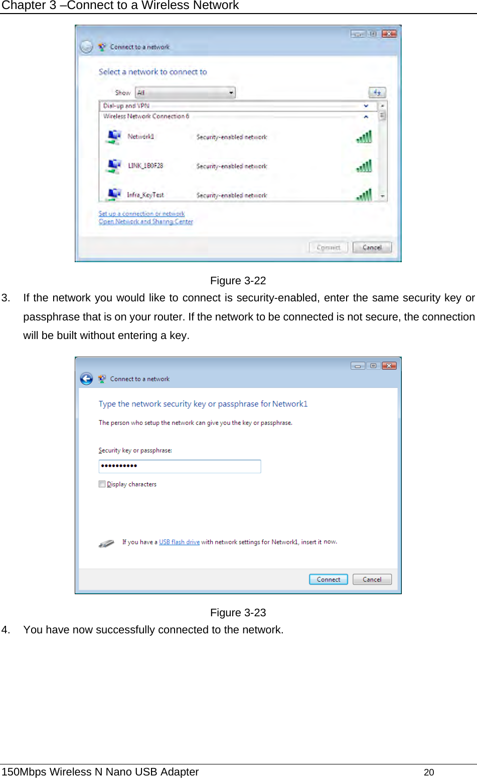 Chapter 3 –Connect to a Wireless Network  Figure 3-22 3.  If the network you would like to connect is security-enabled, enter the same security key or passphrase that is on your router. If the network to be connected is not secure, the connection will be built without entering a key.  Figure 3-23 4.  You have now successfully connected to the network.   150Mbps Wireless N Nano USB Adapter                                         20         