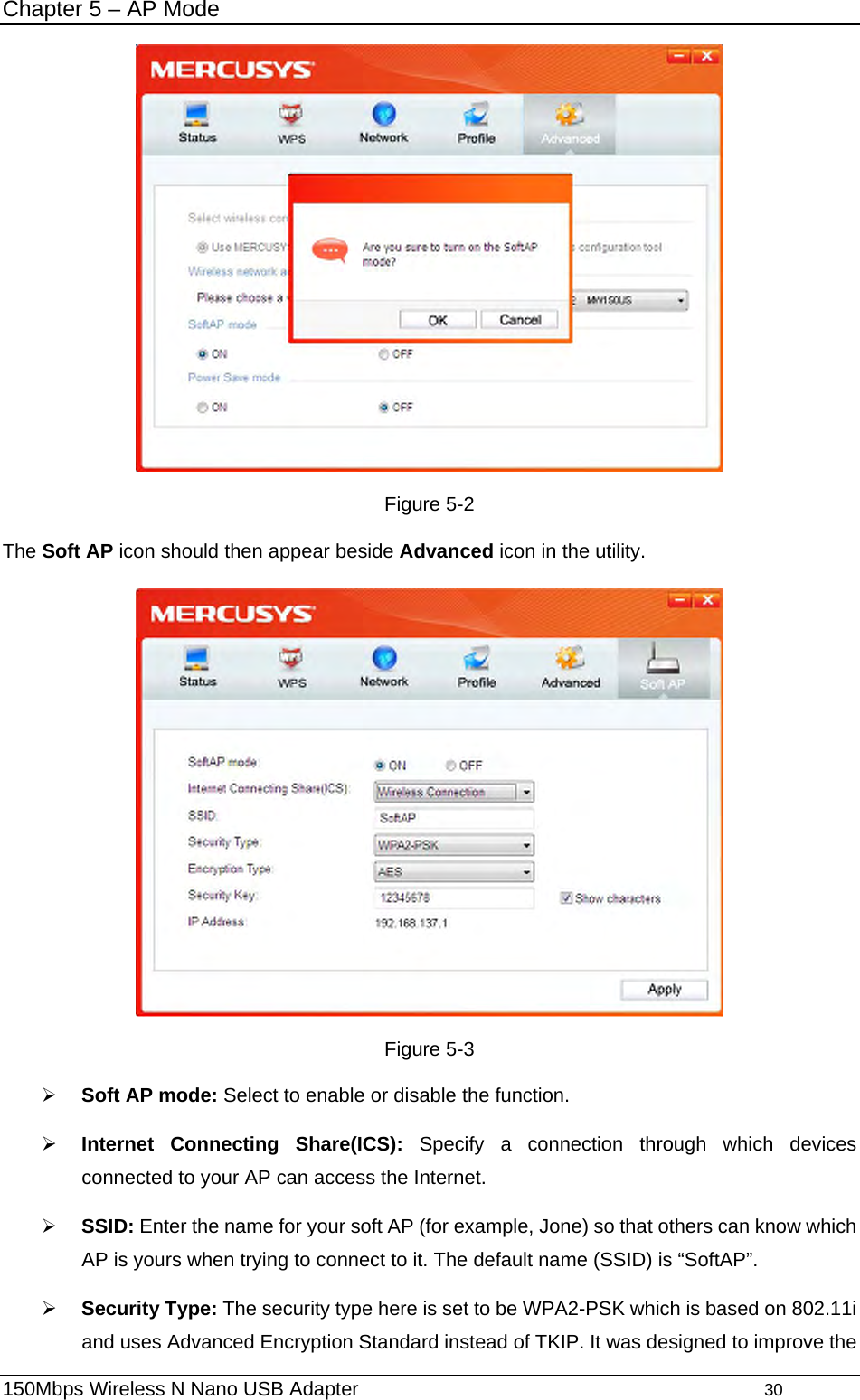 Chapter 5 – AP Mode  Figure 5-2 The Soft AP icon should then appear beside Advanced icon in the utility.    Figure 5-3   ¾ Soft AP mode: Select to enable or disable the function. ¾ Internet Connecting Share(ICS): Specify a connection through which devices connected to your AP can access the Internet.   ¾ SSID: Enter the name for your soft AP (for example, Jone) so that others can know which AP is yours when trying to connect to it. The default name (SSID) is “SoftAP”. ¾ Security Type: The security type here is set to be WPA2-PSK which is based on 802.11i and uses Advanced Encryption Standard instead of TKIP. It was designed to improve the 150Mbps Wireless N Nano USB Adapter                                         30         