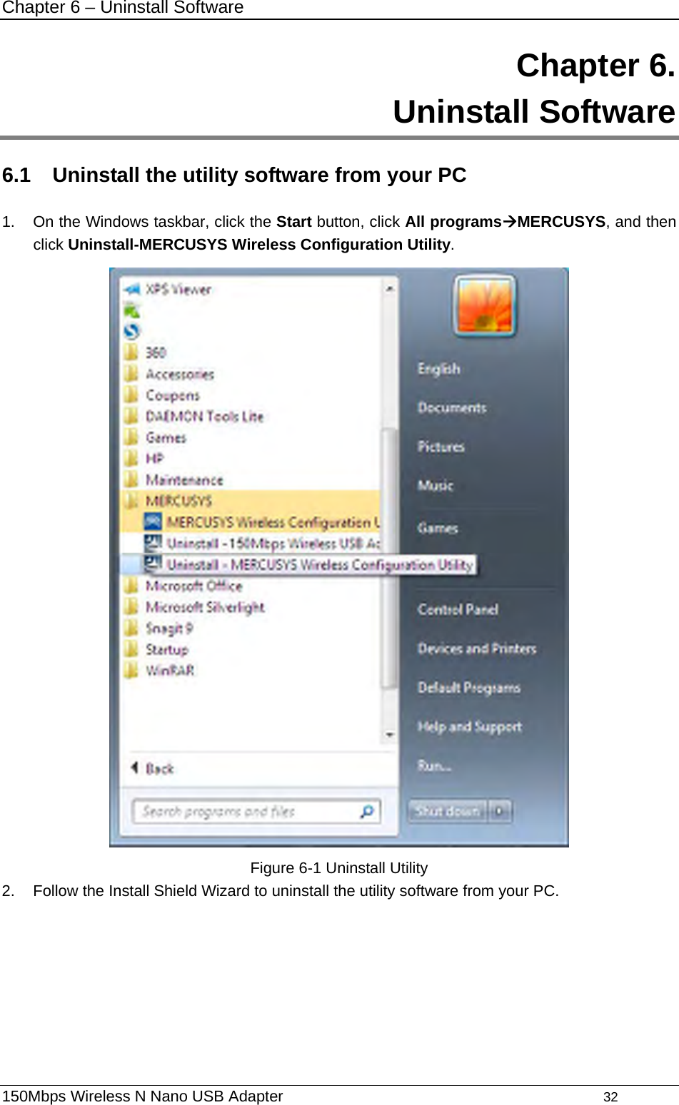 Chapter 6 – Uninstall Software 150Mbps Wireless N Nano USB Adapter                                         32         Chapter 6.  Uninstall Software 6.1  Uninstall the utility software from your PC   1.  On the Windows taskbar, click the Start button, click All programsÆMERCUSYS, and then click Uninstall-MERCUSYS Wireless Configuration Utility.  Figure 6-1 Uninstall Utility 2.  Follow the Install Shield Wizard to uninstall the utility software from your PC. 