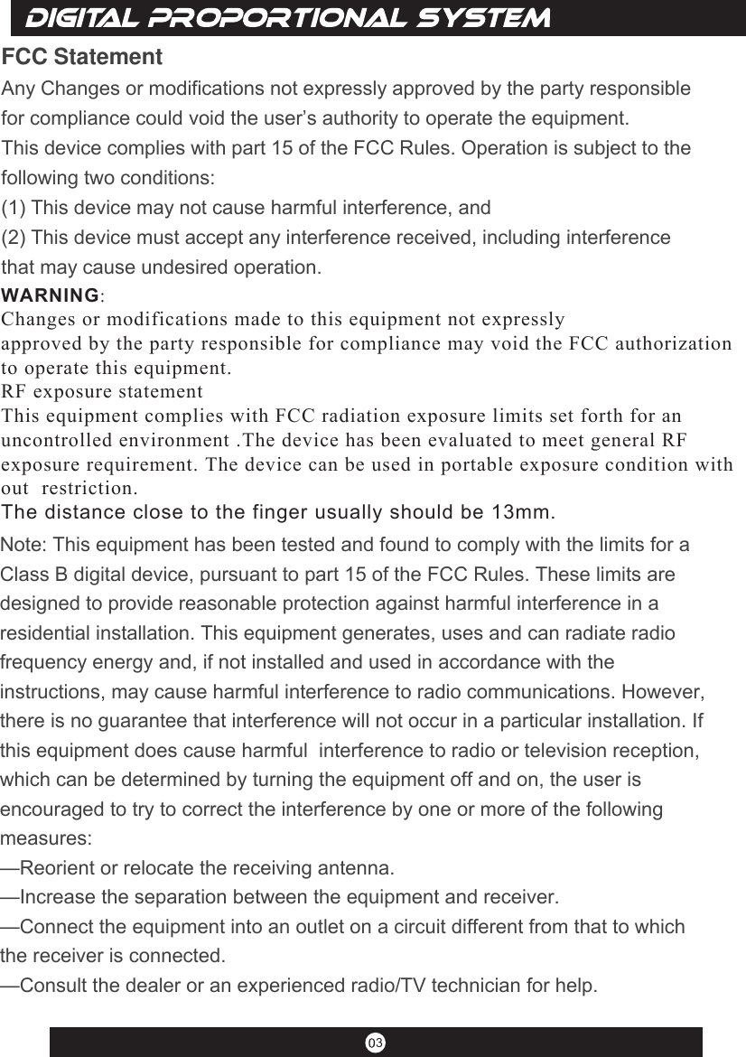 3FCC Statement Any Changes or modifications not expressly approved by the party responsible for compliance could void the user’s authority to operate the equipment.   This device complies with part 15 of the FCC Rules. Operation is subject to the following two conditions:(1) This device may not cause harmful interference, and  (2) This device must accept any interference received, including interference that may cause undesired operation. Note: This equipment has been tested and found to comply with the limits for a Class B digital device, pursuant to part 15 of the FCC Rules. These limits are designed to provide reasonable protection against harmful interference in a residential installation. This equipment generates, uses and can radiate radio frequency energy and, if not installed and used in accordance with the instructions, may cause harmful interference to radio communications. However,  there is no guarantee that interference will not occur in a particular installation. If this equipment does cause harmful  interference to radio or television reception, which can be determined by turning the equipment off and on, the user is  encouraged to try to correct the interference by one or more of the following measures:   —Reorient or relocate the receiving antenna.—Increase the separation between the equipment and receiver.—Connect the equipment into an outlet on a circuit different from that to which the receiver is connected.   —Consult the dealer or an experienced radio/TV technician for help.  WARNING&amp;KDQJHVRUPRGLILFDWLRQVPDGHWRWKLVHTXLSPHQWQRWH[SUHVVO\ DSSURYHGE\WKHSDUW\UHVSRQVLEOHIRUFRPSOLDQFHPD\YRLGWKH)&amp;&amp;DXWKRUL]DWLRQ WRRSHUDWHWKLVHTXLSPHQW5)H[SRVXUHVWDWHPHQW 7KLVHTXLSPHQWFRPSOLHVZLWK)&amp;&amp;UDGLDWLRQH[SRVXUHOLPLWVVHWIRUWKIRUDQ XQFRQWUROOHGHQYLURQPHQW7KHGHYLFHKDVEHHQHYDOXDWHGWRPHHWJHQHUDO5) H[SRVXUHUHTXLUHPHQW7KHGHYLFHFDQEHXVHGLQSRUWDEOHH[SRVXUHFRQGLWLRQZLWKRXW UHVWULFWLRQThe distance close to the finger usually should be 13mm.