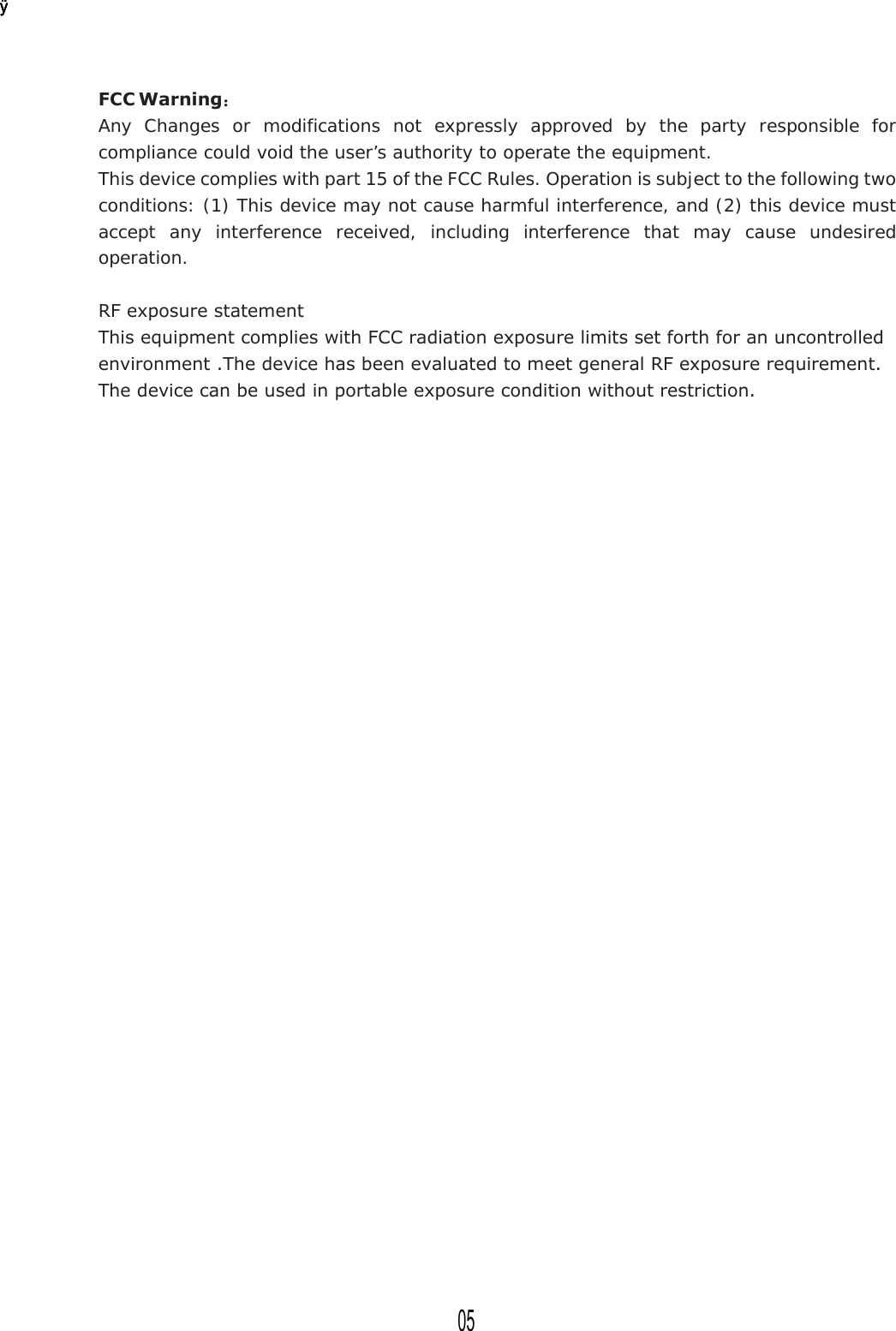 FCC  :DUQLQJ˖Any Changes or modifications not expressly approved by the party responsible for compliance could void the user’s authority to operate the equipment.This device complies with part 15 of the FCC Rules. Operation is subject to the following two conditions: (1) This device may not cause harmful interference, and (2) this device must accept any interference received, including interference that may cause undesired operation. 5)H[SRVXUHVWDWHPHQW7KLVHTXLSPHQWFRPSOLHVZLWK)&amp;&amp;UDGLDWLRQH[SRVXUHOLPLWVVHWIRUWKIRUDQXQFRQWUROOHGHQYLURQPHQW7KHGHYLFHKDVEHHQHYDOXDWHGWRPHHWJHQHUDO5)H[SRVXUHUHTXLUHPHQW7KHGHYLFHFDQEHXVHGLQSRUWDEOHH[SRVXUHFRQGLWLRQZLWKRXWUHVWULFWLRQÿÿÿÿÿ