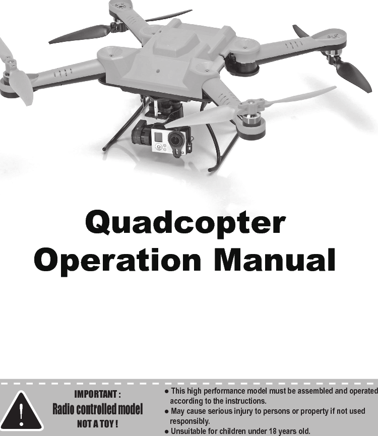 QuadcopterOperation ManualIMPORTANT :Radio controlled modelNOT A TOY !!● This high performance model must be assembled and operated according to the instructions.● May cause serious injury to persons or property if not used responsibly.● Unsuitable for children under 18 years old.