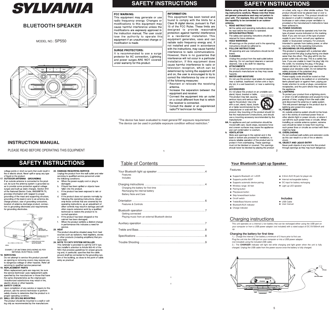 BLUETOOTH SPEAKERINSTRUCTION MANUALPLEASE READ BEFORE OPERATING THIS EQUIPMENTMODEL NO.: SP55031Table of Contents Your Bluetooth light up speaker …………………..…………………….…..4&quot;7KHGHYLFHKDVEHHQHYDOXDWHGWRPHHWJHQHUDO5)H[SRVXUHUHTXLUHPHQW7KHGHYLFHFDQEHXVHGLQSRUWDEOHH[SRVXUHFRQGLWLRQZLWKRXWUHVWULFWLRQ&quot;FeaturesIncludes Charging instructions …..…………..……………………………………....…. 4Charging the battery for first timeRecharging the internal batteryBattery Note and CareOrientation …………………………………..……………………………..…. 6Features &amp; ControlsBluetooth operation ………………………………….……………………….7Getting connectedPlaying music from an external Bluetooth deviceAuxiliary operation ………..……………………………….………………….7Treble and Bass……………………………………………………………….8Specifications …………..………………………………………………..……8Trouble Shooting ……………………………………..………….……………942Your Bluetooth Light up Speaker FeaturesSupports Bluetooth v2.1+EDRSupports profile A2DPSupports automatic device pairingWireless range: 30 feetPairing buttonPlay/pause buttonSkip forward/back buttonOn/off switchTreble/Bass/Volume controlBluetooth/AUX indicatorCharge indicator3.5mm AUX IN jack for player etcInternal rechargeable batteryDC input for battery rechargingLight up LED speakerIncludesUSB CableUser manualCharging instructionsThis unit operates on a internal Li-ion battery that can be recharged either using the USB port on your computer or from a USB power adaptor (not included) with a rated output of DC 5V/500mA and up.Charging the battery for first time1.) Charge the internal Li-ion battery a minimum of 3 hours prior to first use. Plug the unit into the USB port on your computer or into a USB power adaptor (not included) using the included USB cable. 2.) The CHARGER indicator will  light red while charging and light green when the unit is fully charged. Unplug the USB cable from the power source once the battery is fully charged. 5+