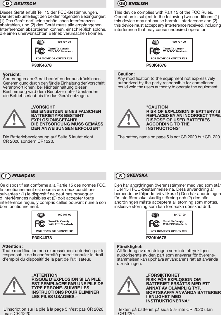 Dieses Gerät erfüllt Teil 15 der FCC-Bestimmungen.Der Betrieb unterliegt den beiden folgenden Bedingungen: (1) Das Gerät darf keine schädlichen Interferenzen abstrahlen, und (2) das Gerät muss alle empfangenen Interferenzen absorbieren können, einschließlich solche, die einen unerwünschten Betrieb verursachen können.„ATTENTIONRISQUE D’EXPLOSION SI LA PILE EST REMPLACEE PAR UNE PILE DE TYPE ERRONE. SUIVRE LES INSTRUCTIONS POUR ELIMINER LES PILES USAGEES.“L’inscription sur la pile à la page 5 n’est pas CR 2020 mais CR 1220.„FÖRSIKTIGHETRISK FÖR EXPLOSION OM BATTERIET ERSÄTTS MED ETT ANNAT AV OLÄMPLIG TYP.BORTSKAFFA ANVÄNDA BATTERIER I ENLIGHET MED INSTRUKTIONERNA“Texten på batteriet på sida 5 är inte CR 2020 utan CR1220.DEUTSCHDFFRANÇAISGB ENGLISHSSVENSKA&quot;CAUTIONRISK OF EXPLOSION IF BATTERY IS REPLACED BY AN INCORRECT TYPE.DISPOSE OF USED BATTERIES ACCORDING TO THE INSTRUCTIONS&quot;The battery name on page 5 is not CR 2020 but CR1220.„VORSICHTBEI EINSETZEN EINES FALSCHEN BATTERIETYPS BESTEHT EXPLOSIONSGEFAHR!DIE ENTSORGUNG MUSS GEMÄSS DEN ANWEISUNGEN ERFOLGEN“Die Batteriebezeichnung auf Seite 5 lautet nicht CR 2020 sondern CR1220.Vorsicht:Änderungen am Gerät bedürfen der ausdrücklichen Genehmigung durch den für die Einhaltung der Vorschrift Verantwortlichen; bei Nichteinhaltung dieser Bestimmung wird dem Benutzer unter Umständen die Betriebserlaubnis für das Gerät entzogen.This device complies with Part 15 of the FCC Rules, Operation is subject to the following two conditions: (1) this device may not cause harmful interference and (2) this device must accept any interference received, including interference that may cause undesired operation.Caution:Any modification to the equipment not expressively authorized by the party responsible for compliance could void the users authority to operate the equipment.Attention :Toute modification non expressément autorisée par le responsable de la conformité pourrait annuler le droit d’emploi du dispositif de la part de l’utilisateur.Försiktighet:All ändring av utrustningen som inte uttryckligen auktoriserats av den part som ansvarar för överens-stämmelsen kan upphäva användarens rätt att använda utrustningen.P30K4678160 707-00P30K4678160 707-00P30K4678160 707-00P30K4678160 707-00Ce dispositif est conforme à la Partie 15 des normes FCC, le fonctionnement est soumis aux deux conditions suivantes : (1) le dispositif ne peut pas provoquer       d’interférences nuisibles et (2) doit accepter toute interférence reçue, y compris celles pouvant nuire à son bon fonctionnement.Den här anordningen överensstämmer med vad som står i Del 15 i FCC-bestämmelserna. Dess användning är beroende av följande två villkor. (1) Den här anordningen får inte förorsaka skadlig störning och (2) den här anordningen måste acceptera all störning som mottas, inklusive störning som kan förorsaka oönskad drift.