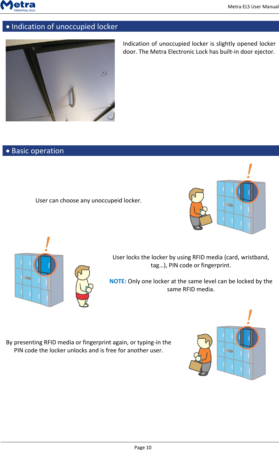   Page 10     Metra ELS User Manual  Indication of unoccupied locker   Indication of unoccupied locker is slightly opened locker door. The Metra Electronic Lock has built-in door ejector.       Basic operation  User can choose any unoccupeid locker.   User locks the locker by using RFID media (card, wristband, tag&hellip;), PIN code or fingerprint.   NOTE: Only one locker at the same level can be locked by the same RFID media. By presenting RFID media or fingerprint again, or typing-in the PIN code the locker unlocks and is free for another user.        