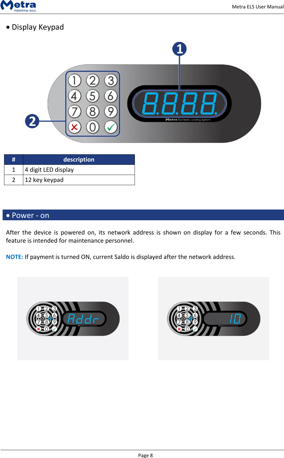   Page 8     Metra ELS User Manual  Display Keypad    # description 1 4 digit LED display 2 12 key keypad     Power - on  After  the  device  is  powered  on,  its  network  address  is  shown  on  display  for  a  few  seconds.  This feature is intended for maintenance personnel.  NOTE: If payment is turned ON, current Saldo is displayed after the network address.                