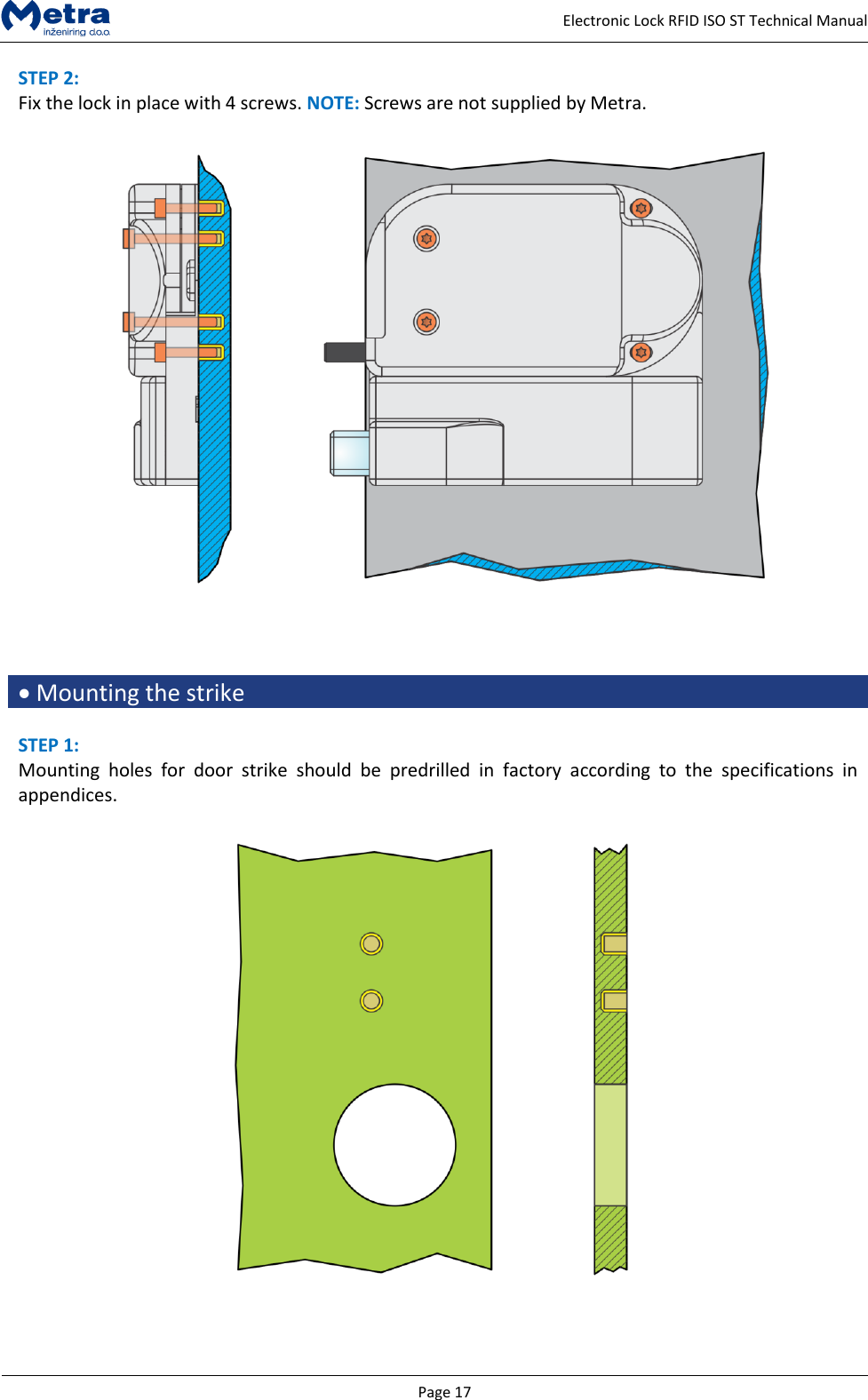   Page 17     Electronic Lock RFID ISO ST Technical Manual STEP 2:  Fix the lock in place with 4 screws. NOTE: Screws are not supplied by Metra.       Mounting the strike  STEP 1: Mounting  holes  for  door  strike  should  be  predrilled  in  factory  according  to  the  specifications  in appendices.     