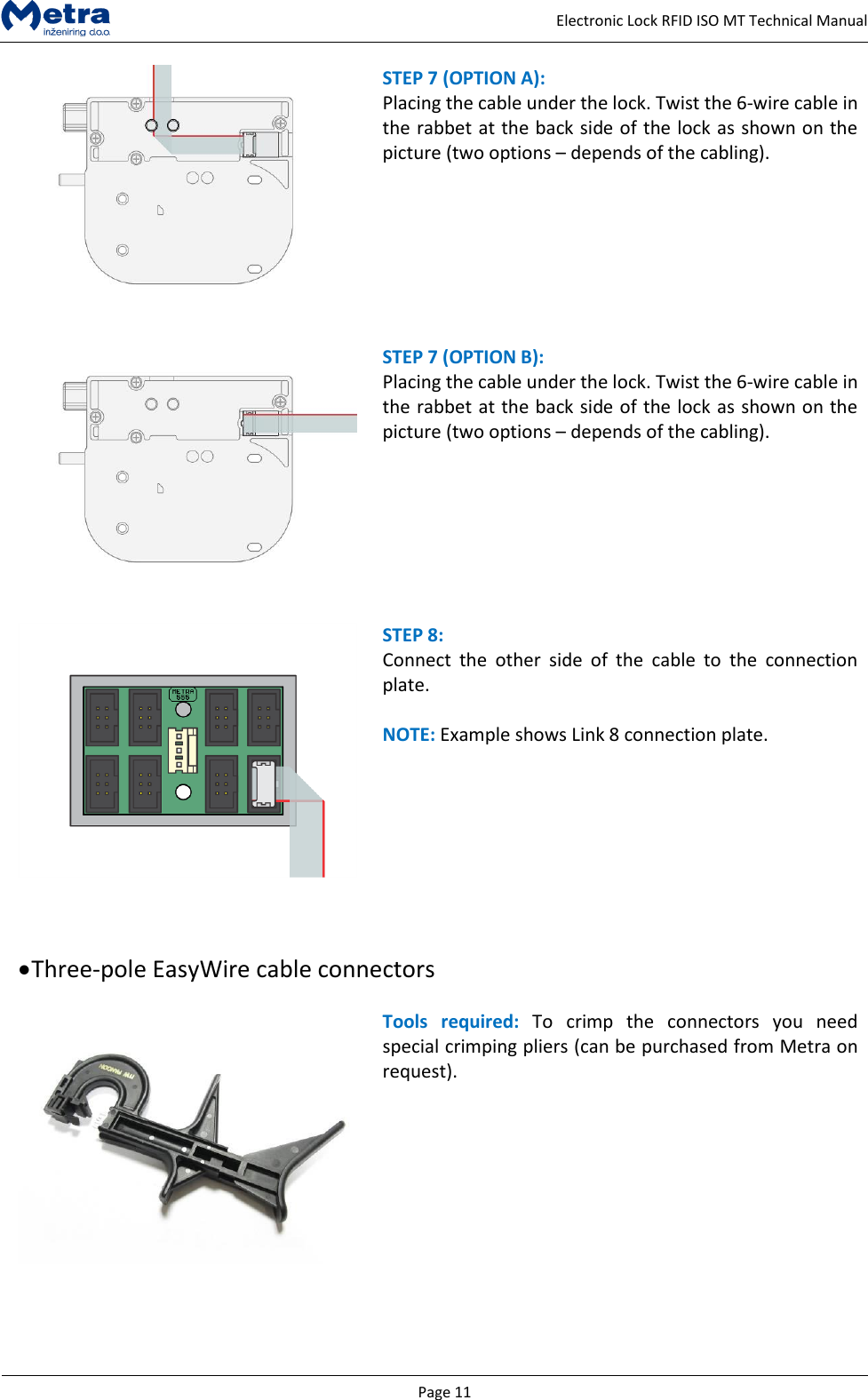   Page 11     Electronic Lock RFID ISO MT Technical Manual  STEP 7 (OPTION A):  Placing the cable under the lock. Twist the 6-wire cable in the rabbet at the back side of the lock as shown on the picture (two options &ndash; depends of the cabling).     STEP 7 (OPTION B):  Placing the cable under the lock. Twist the 6-wire cable in the rabbet at the back side of the lock as shown on the picture (two options &ndash; depends of the cabling).     STEP 8:  Connect  the  other  side  of  the  cable  to  the  connection plate.  NOTE: Example shows Link 8 connection plate.       Three-pole EasyWire cable connectors    Tools  required:  To  crimp  the  connectors  you  need special crimping pliers (can be purchased from Metra on request).    
