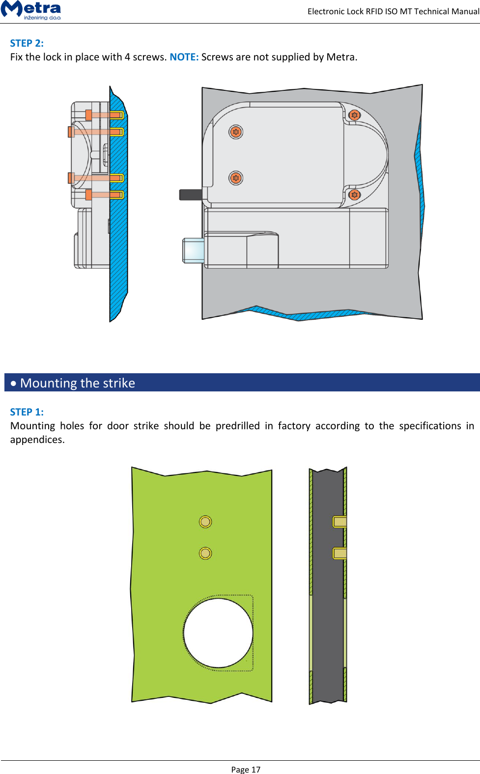   Page 17     Electronic Lock RFID ISO MT Technical Manual STEP 2:  Fix the lock in place with 4 screws. NOTE: Screws are not supplied by Metra.       Mounting the strike  STEP 1: Mounting  holes  for  door  strike  should  be  predrilled  in  factory  according  to  the  specifications  in appendices.     