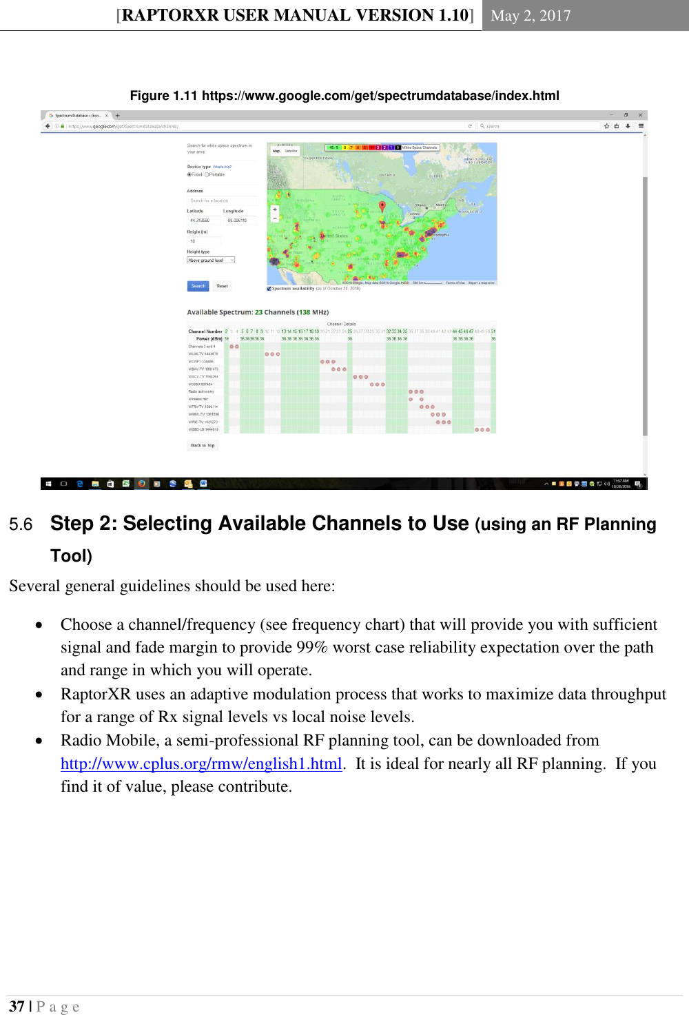 [RAPTORXR USER MANUAL VERSION 1.10] May 2, 2017  37 | P a g e    Figure 1.11 https://www.google.com/get/spectrumdatabase/index.html  Step 2: Selecting Available Channels to Use (using an RF Planning 5.6Tool)   Several general guidelines should be used here:  Choose a channel/frequency (see frequency chart) that will provide you with sufficient signal and fade margin to provide 99% worst case reliability expectation over the path and range in which you will operate.  RaptorXR uses an adaptive modulation process that works to maximize data throughput for a range of Rx signal levels vs local noise levels.  Radio Mobile, a semi-professional RF planning tool, can be downloaded from http://www.cplus.org/rmw/english1.html.  It is ideal for nearly all RF planning.  If you find it of value, please contribute.    