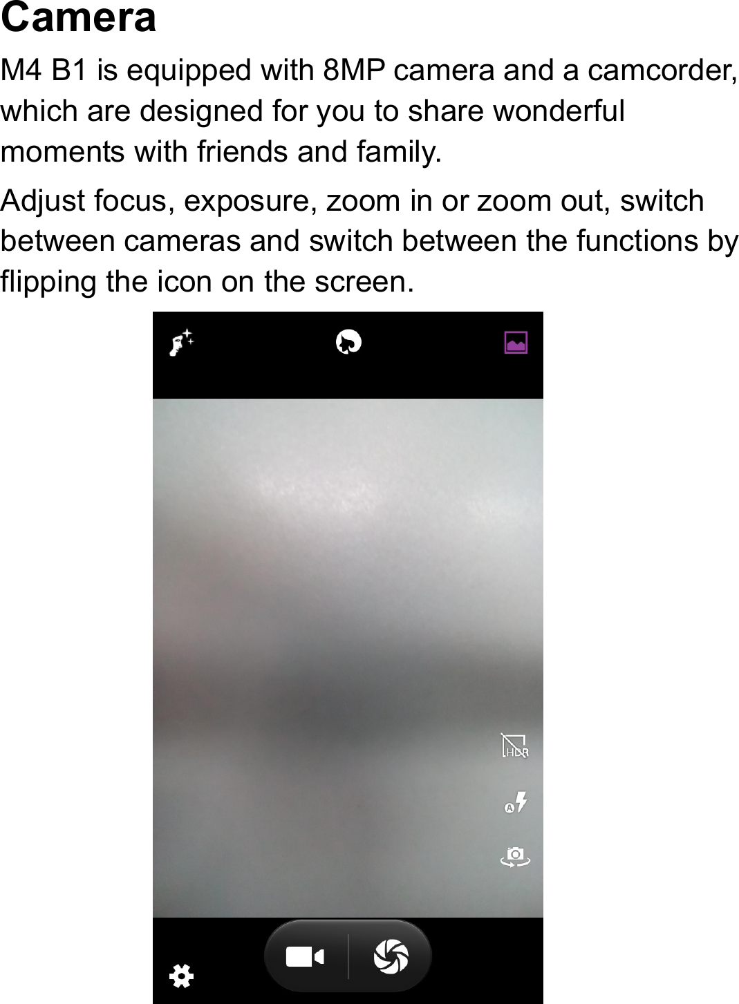 Camera  M4 B1 is equipped with 8MP camera and a camcorder, which are designed for you to share wonderful moments with friends and family. Adjust focus, exposure, zoom in or zoom out, switch between cameras and switch between the functions by flipping the icon on the screen.              