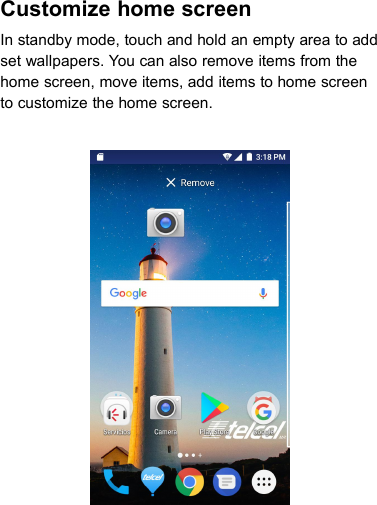 Customize home screenIn standby mode, touch and hold an empty area to addset wallpapers. You can also remove items from thehome screen, move items, add items to home screento customize the home screen.