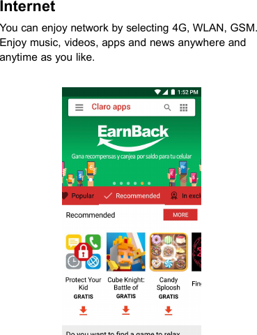 InternetYou can enjoy network by selecting 4G, WLAN, GSM.Enjoy music, videos, apps and news anywhere andanytime as you like.