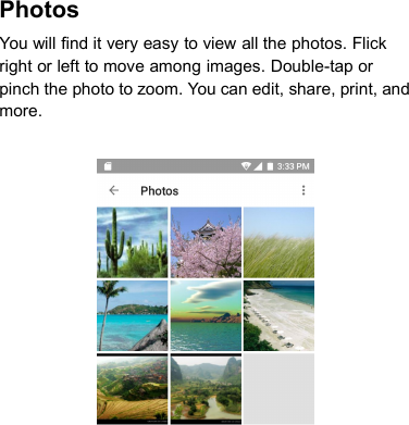PhotosYou will find it very easy to view all the photos. Flickright or left to move among images. Double-tap orpinch the photo to zoom. You can edit, share, print, andmore.