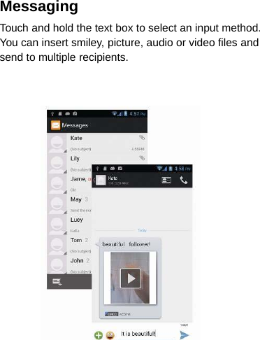 MessagingTouch and hold the text box to select an input method.You can insert smiley, picture, audio or video files andsend to multiple recipients.