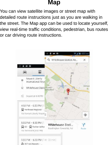 MapYou can view satellite images or street map withdetailed route instructions just as you are walking inthe street. The Map app can be used to locate yourself,view real-time traffic conditions, pedestrian, bus routesor car driving route instructions.